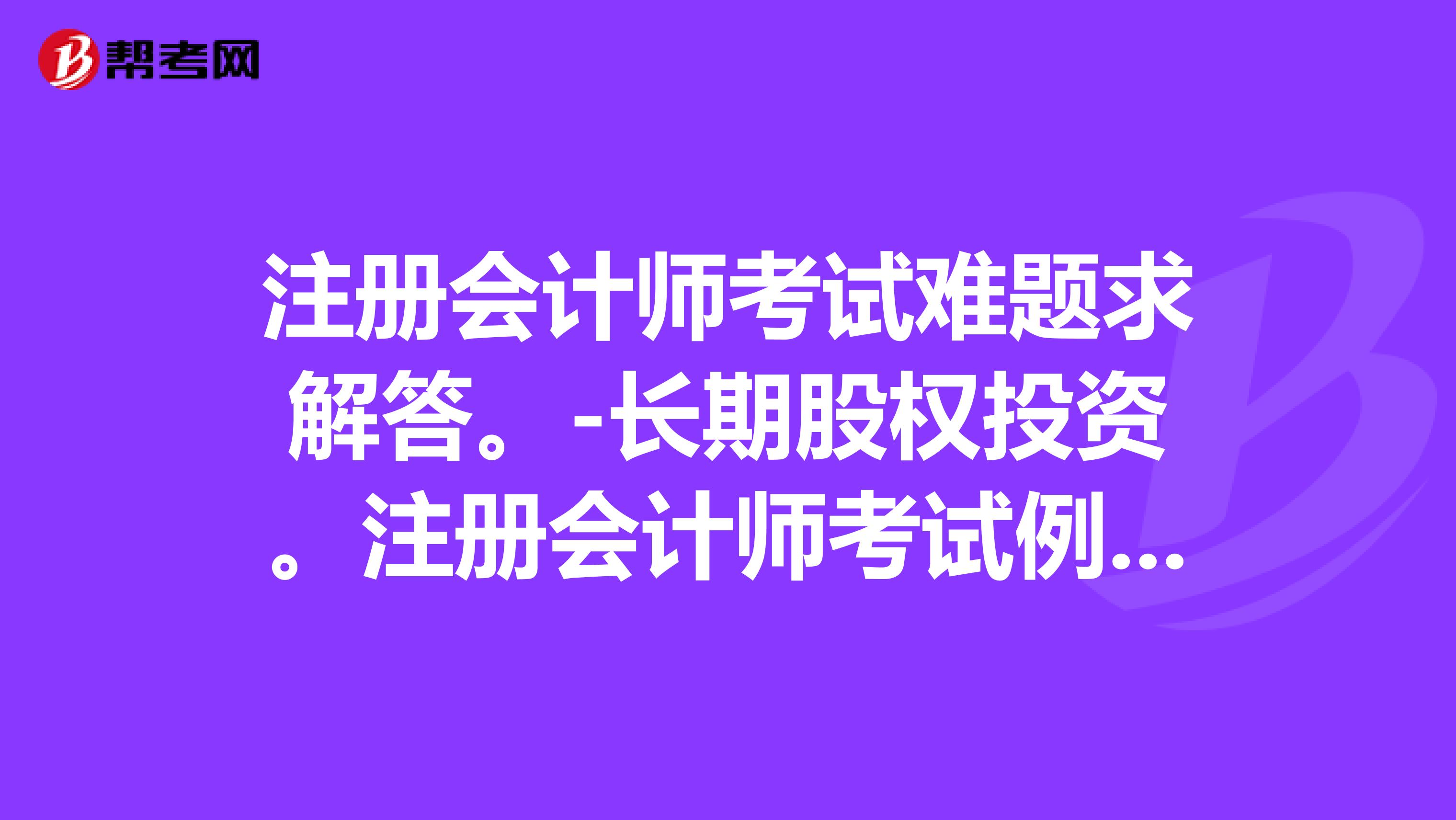 注册会计师考试难题求解答。-长期股权投资。注册会计师考试例题25-1，甲公司和A公司为同一控制下的企业，甲公司投资28600万元