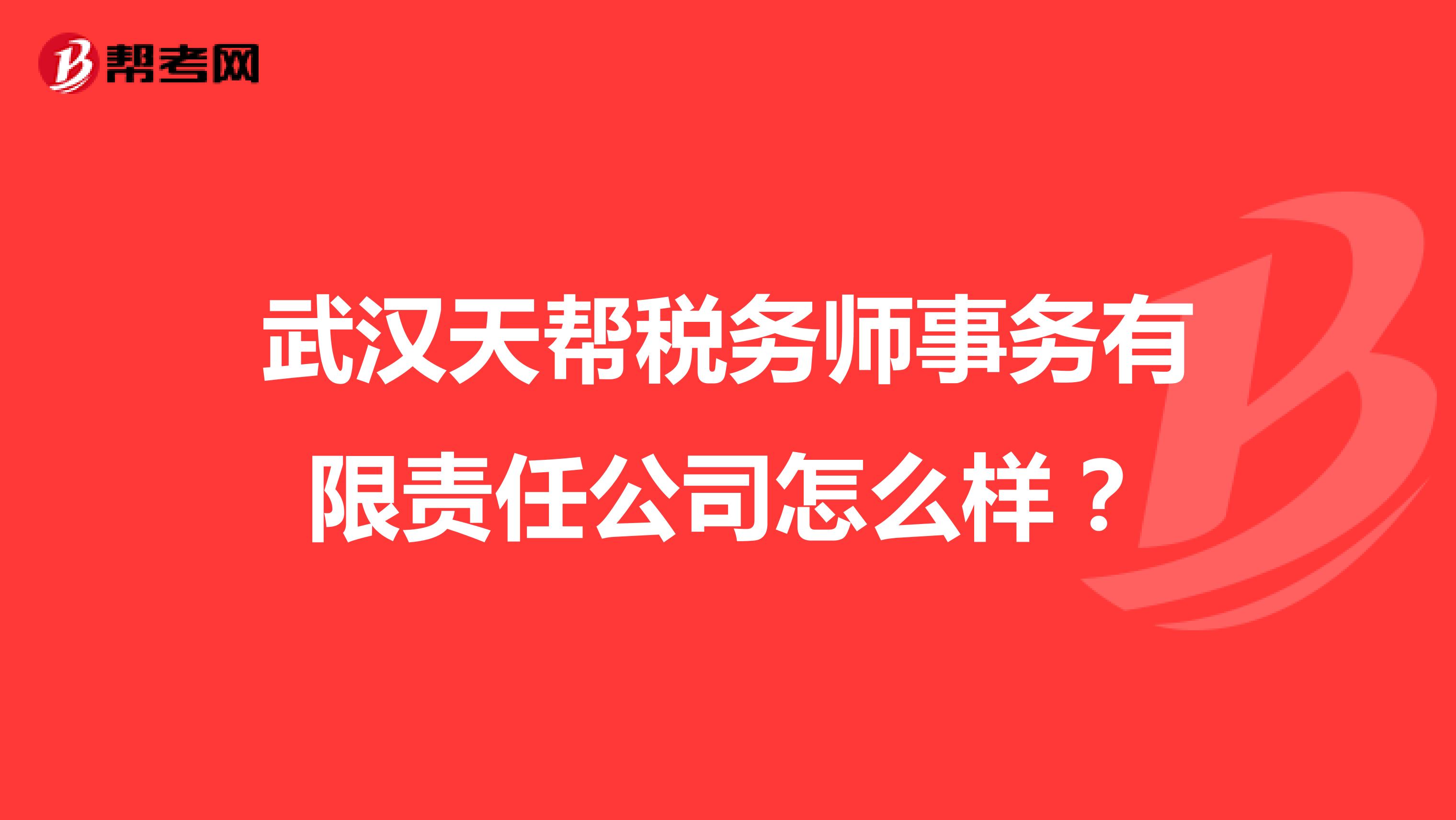 武汉天帮税务师事务有限责任公司怎么样？