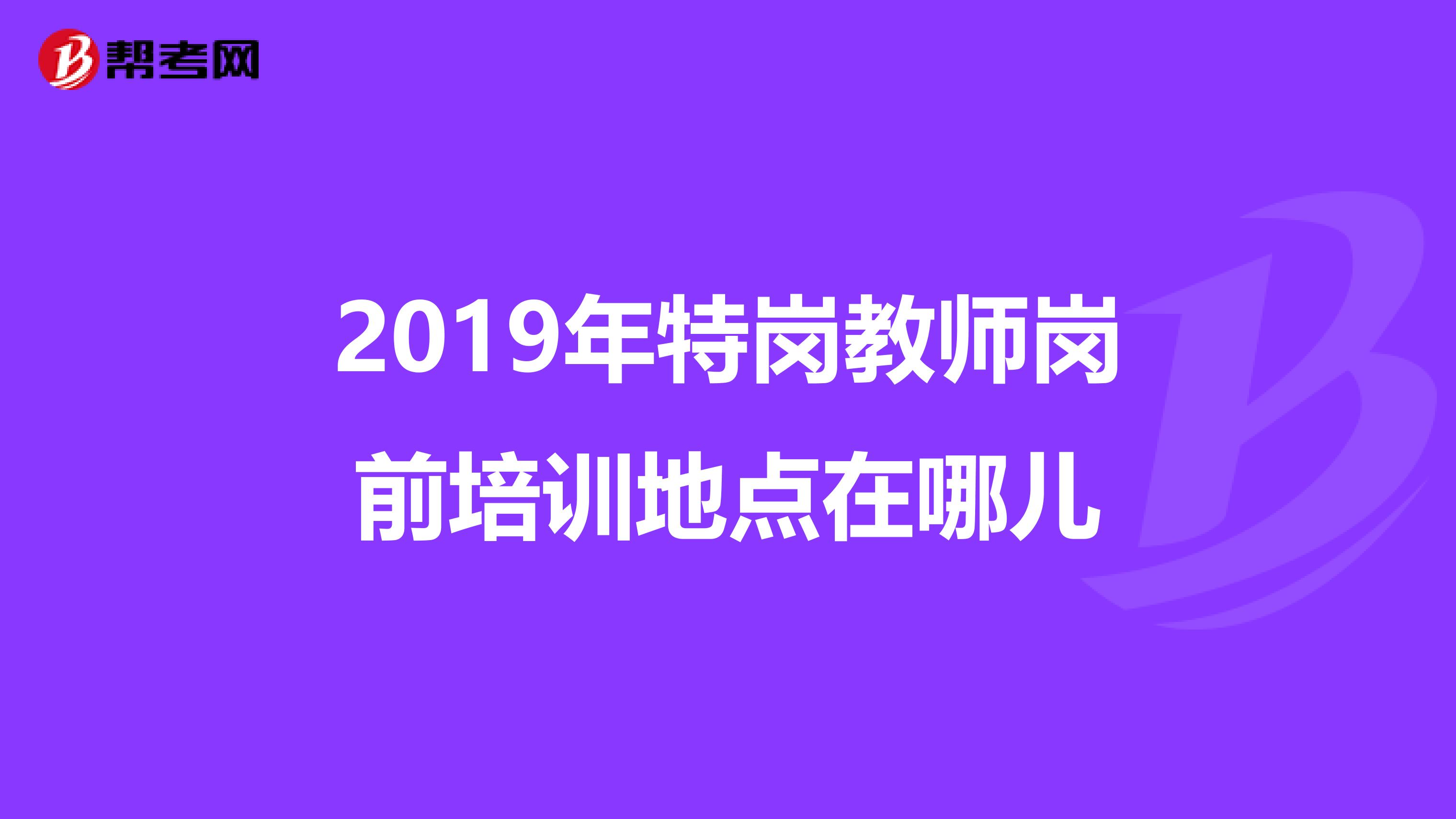 2019年特岗教师岗前培训地点在哪儿