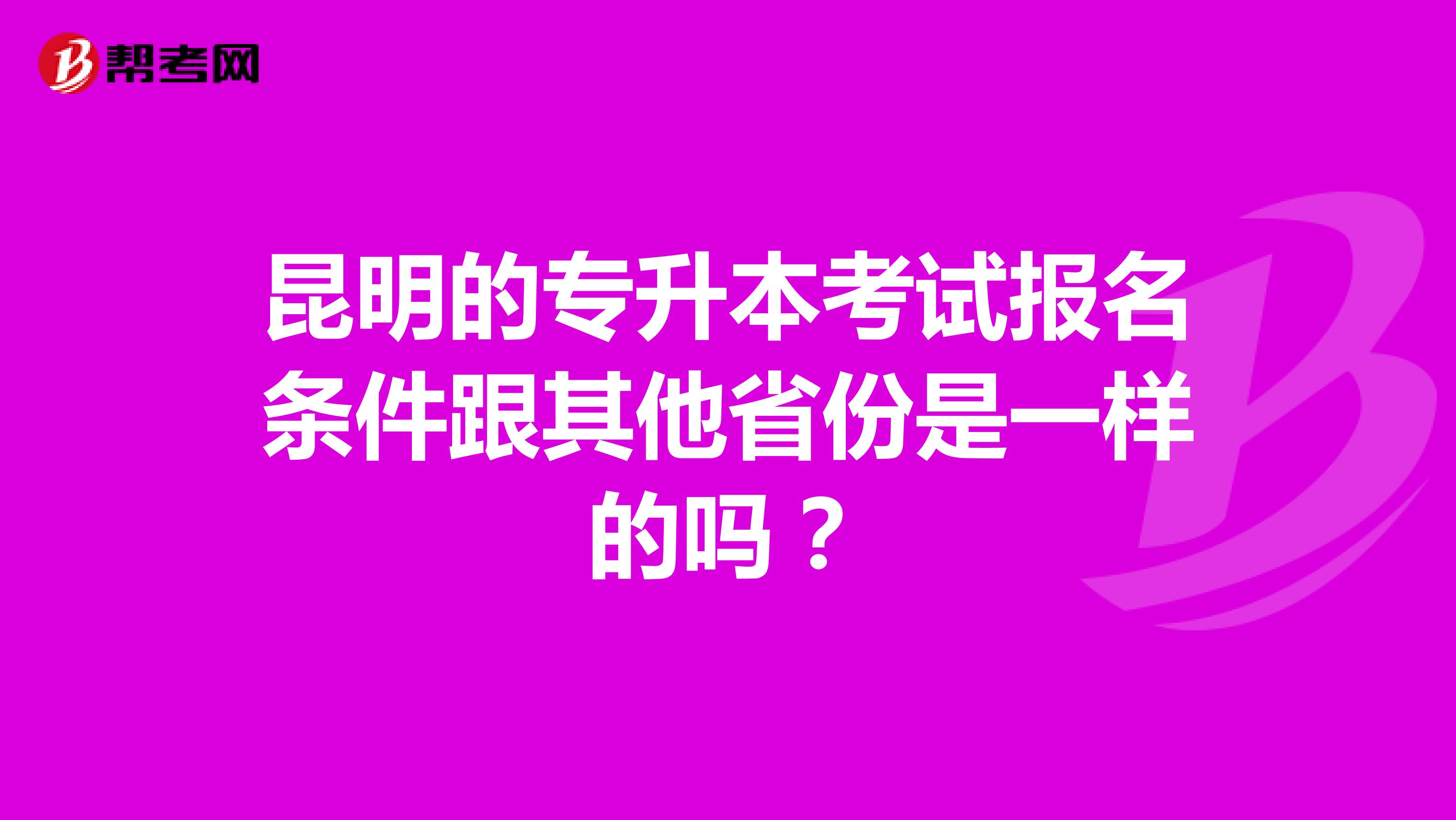 昆明的专升本考试报名条件跟其他省份是一样的吗？