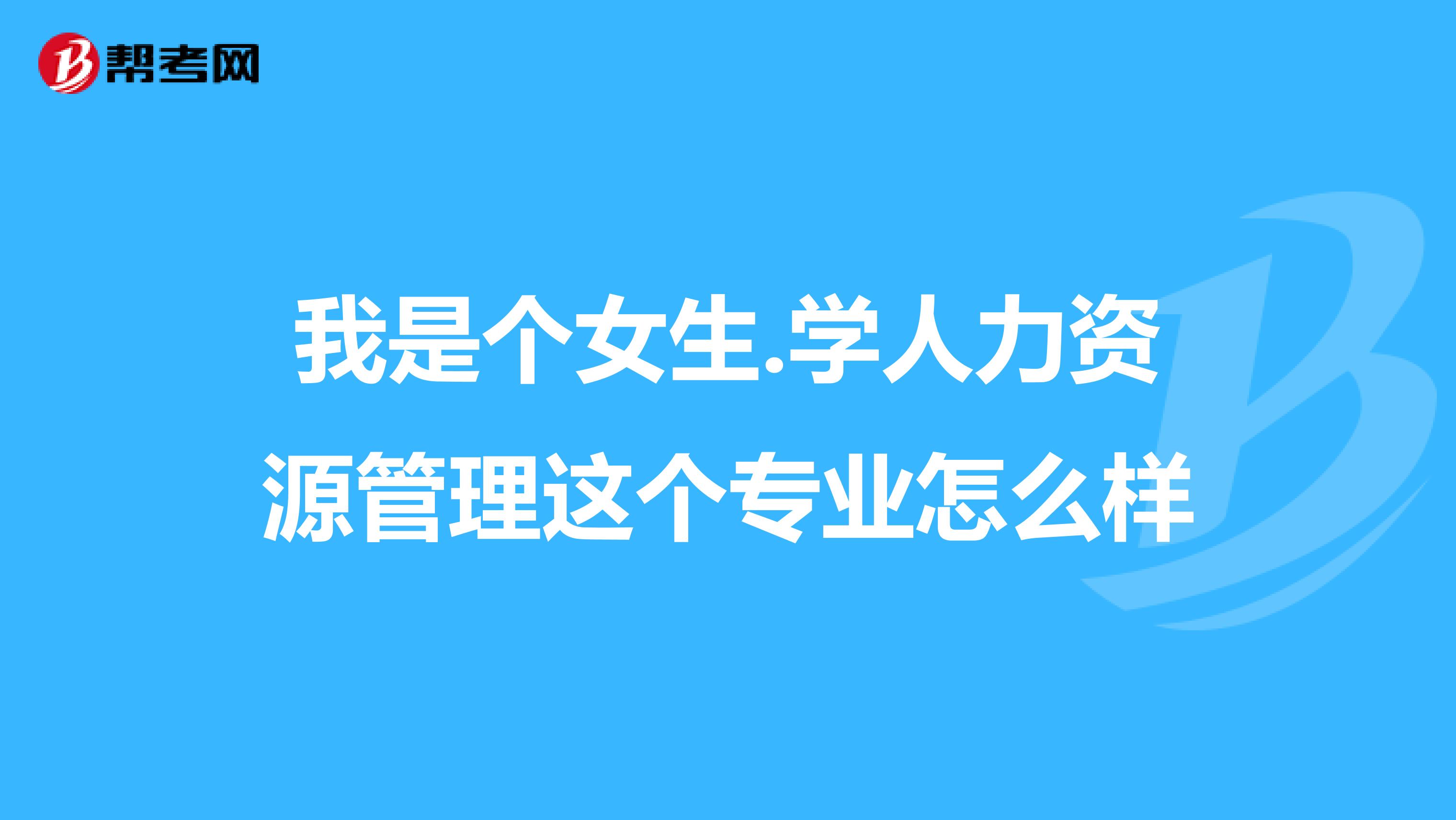 我是個(gè)女生.學(xué)人力資源管理這個(gè)專業(yè)怎么樣