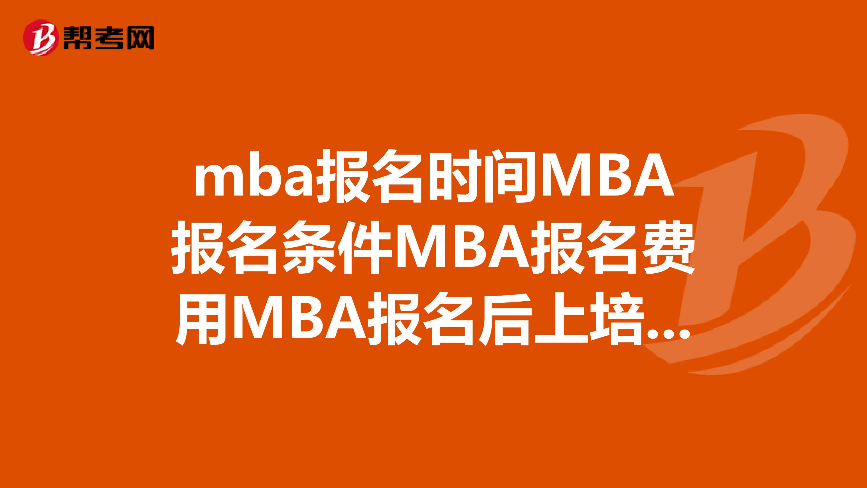 mba报名时间MBA报名条件MBA报名费用MBA报名后上培训班来的及吗？