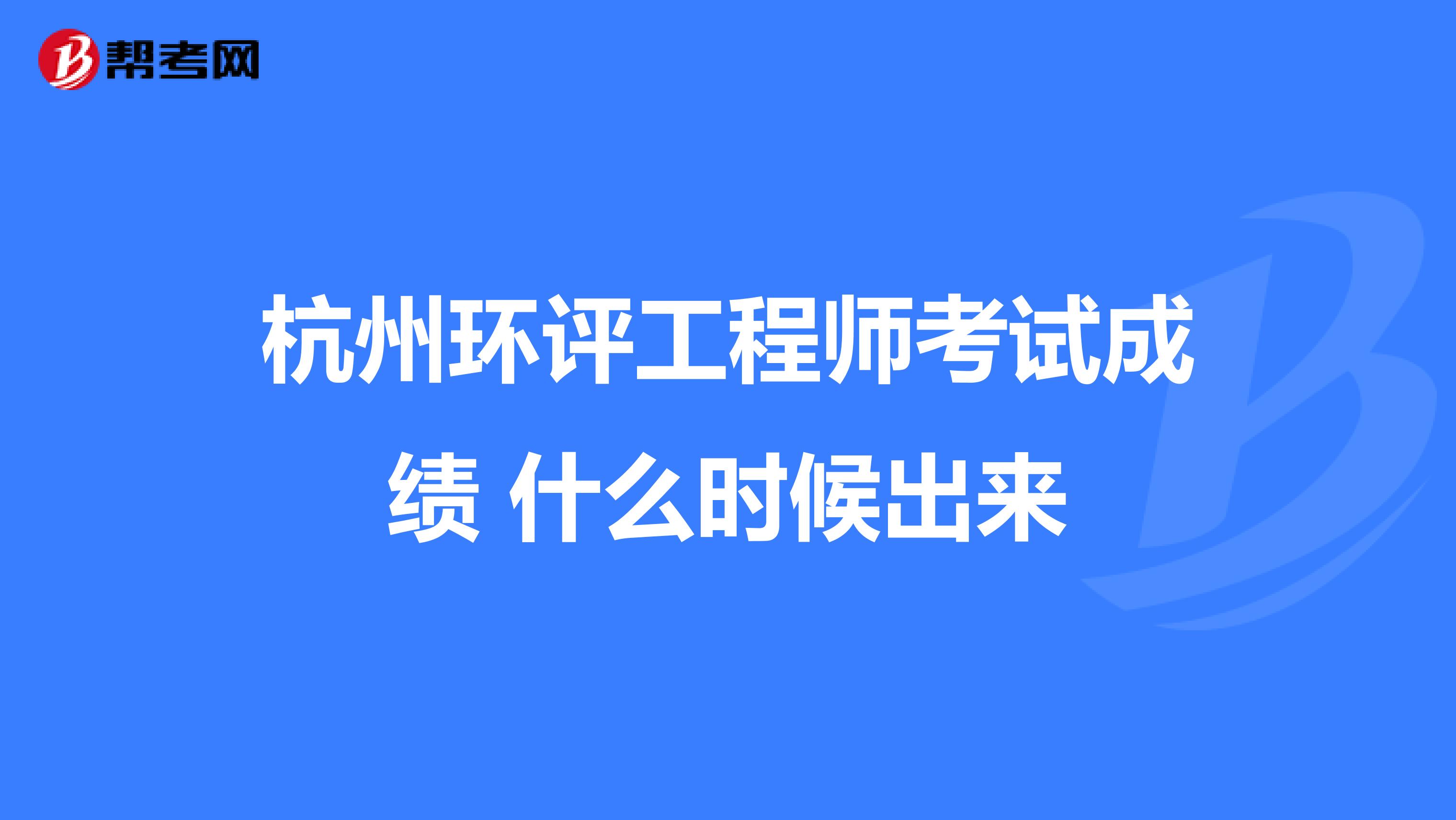 杭州环评工程师考试成绩 什么时候出来