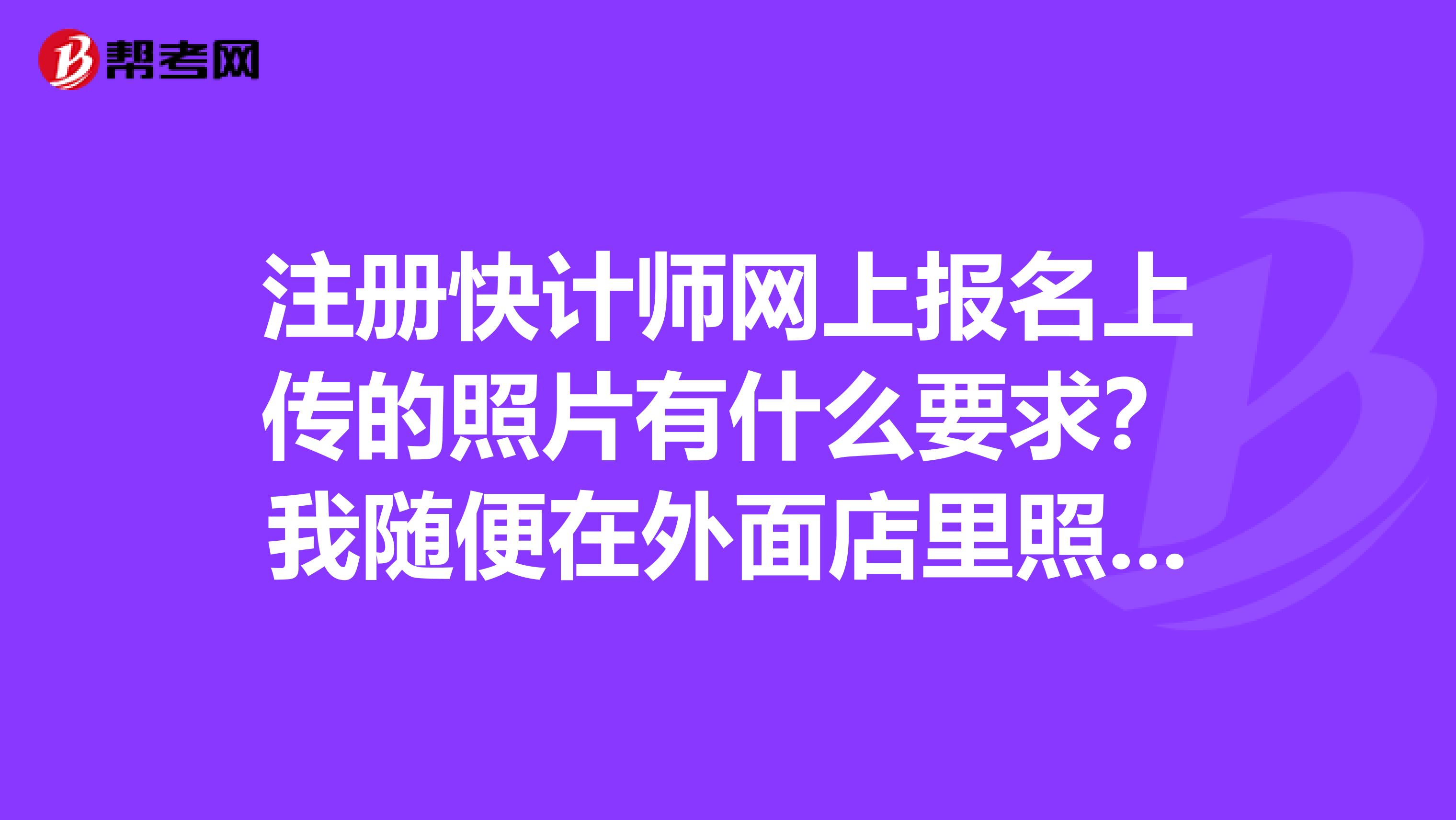 注册快计师网上报名上传的照片有什么要求?我随便在外面店里照了一张也不知道行不行啊