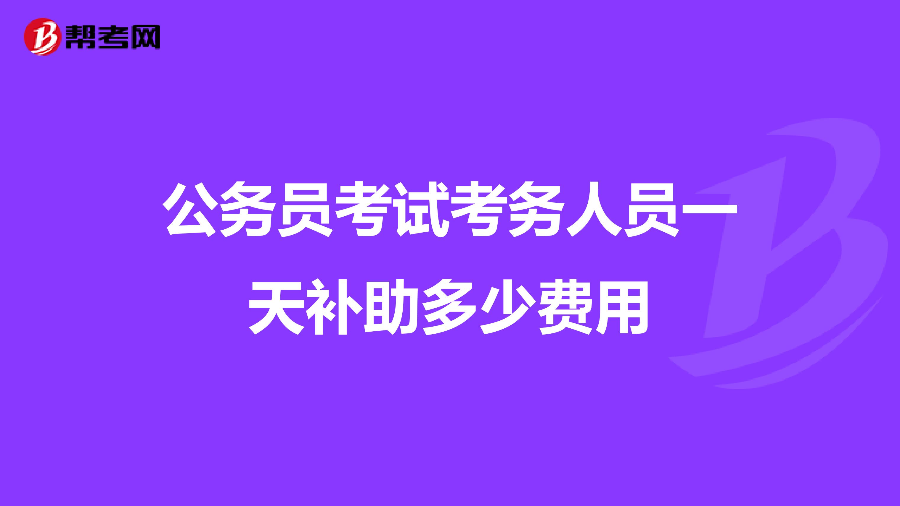 公务员考试考务人员一天补助多少费用