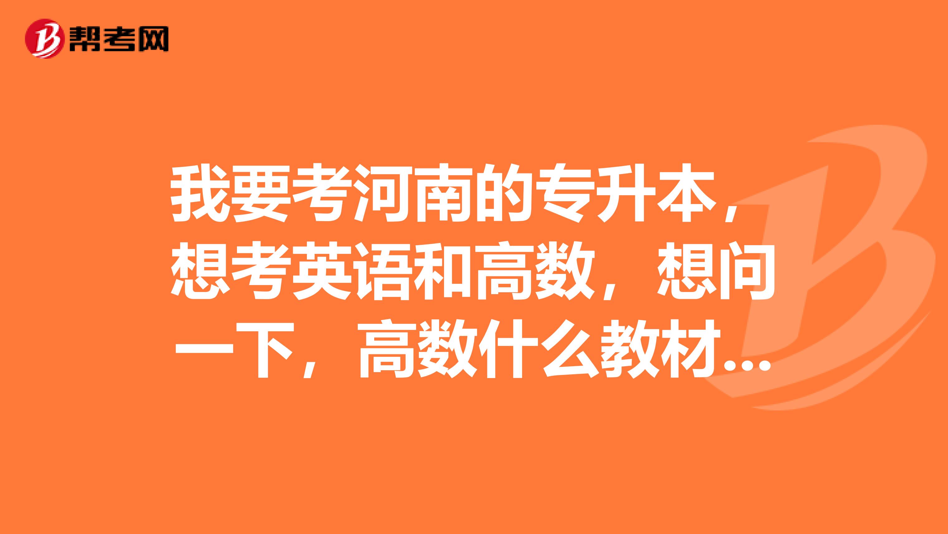 我要考河南的专升本，想考英语和高数，想问一下，高数什么教材好呀？怎样自学啊