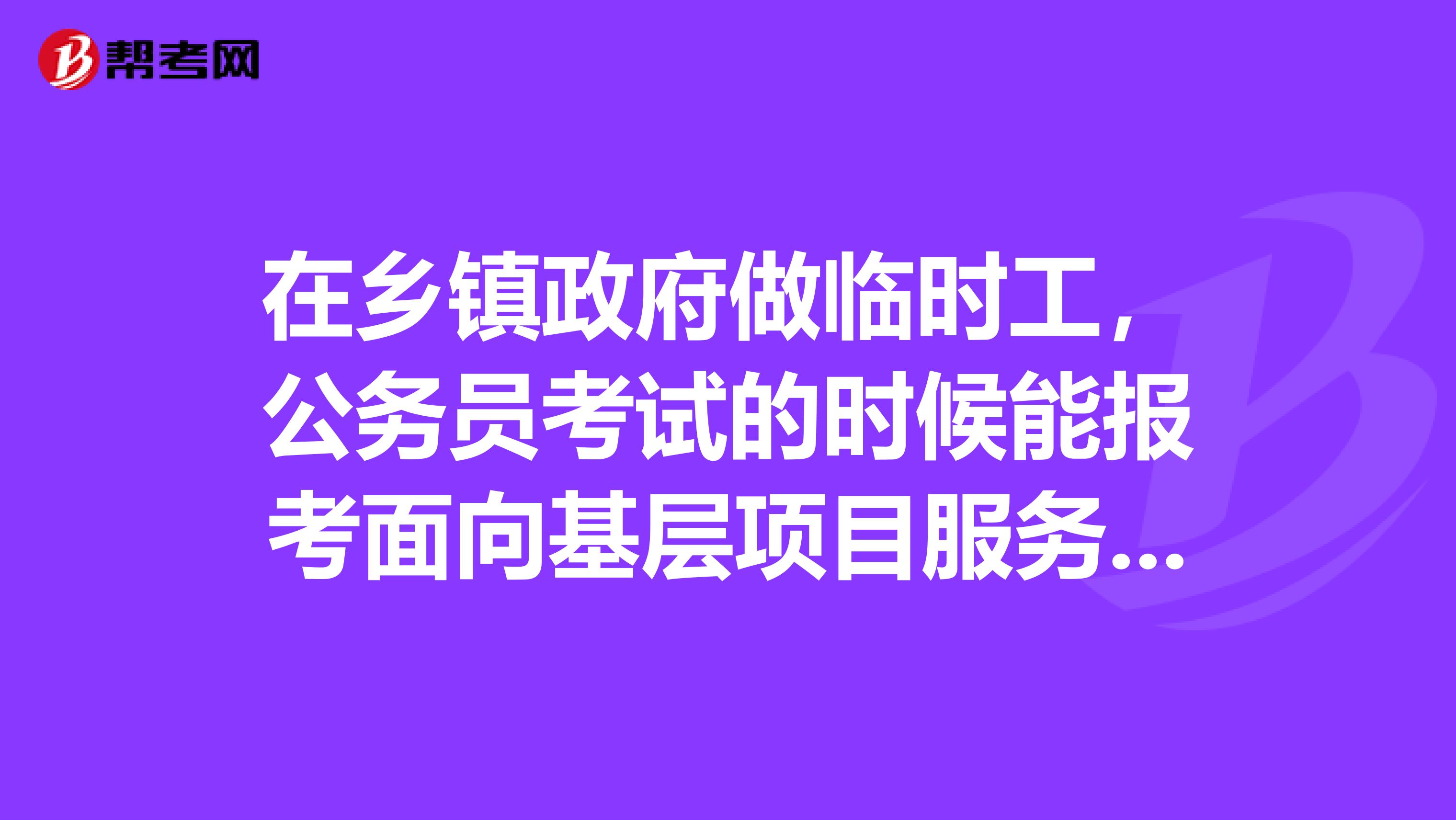 在乡镇政府做临时工,公务员考试的时候能报考面向基层项目服务人员的职位吗