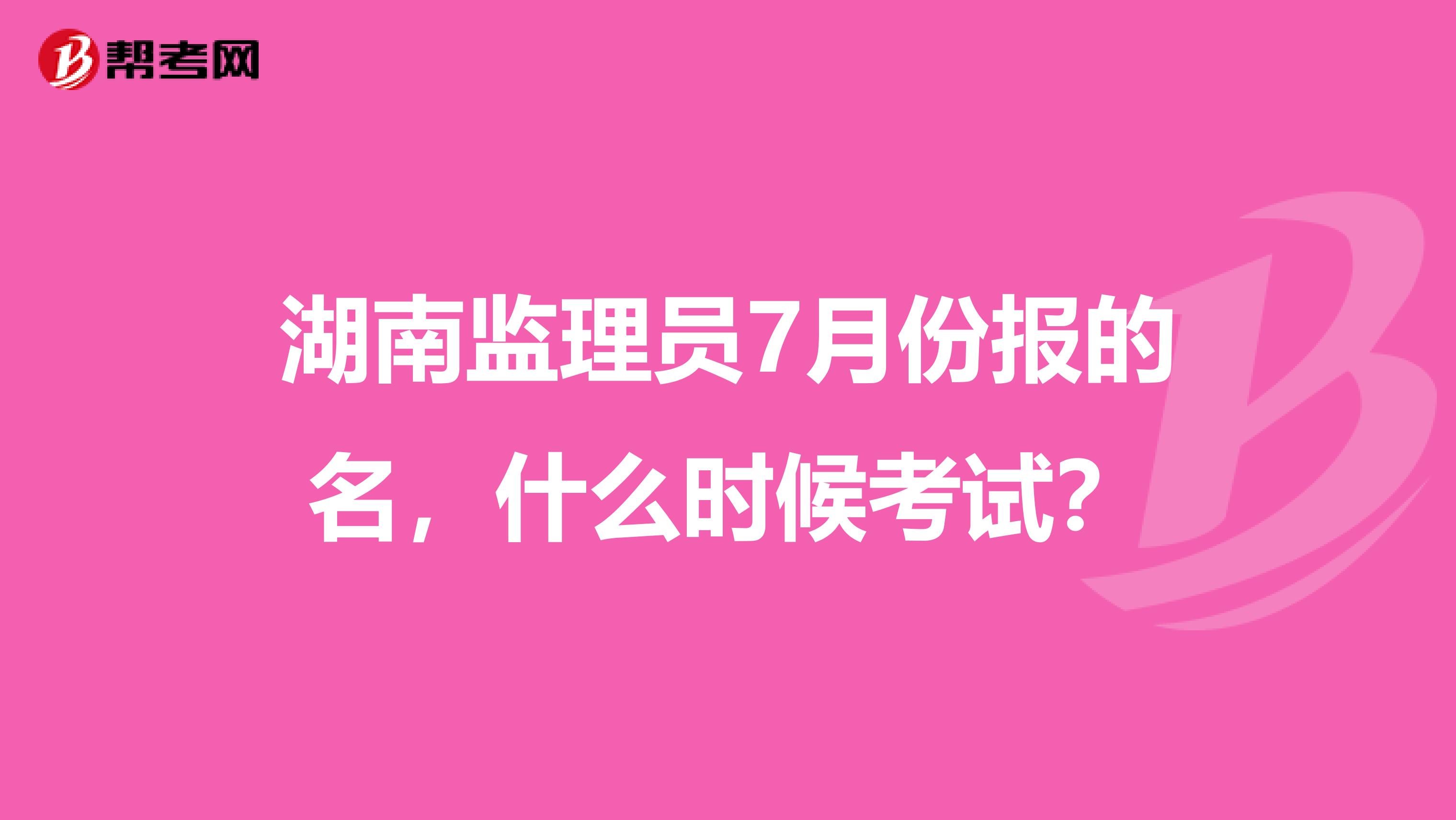 湖南监理员7月份报的名，什么时候考试？