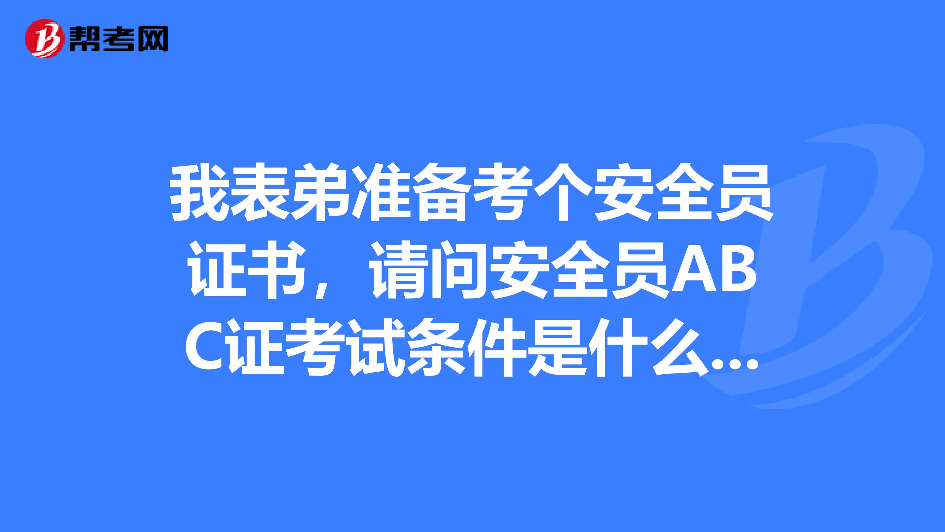 我表弟准备考个安全员证书,请问安全员ABC证考试条件是什么?安全员c证是不是全国通用?安全员的工作风险大不大?