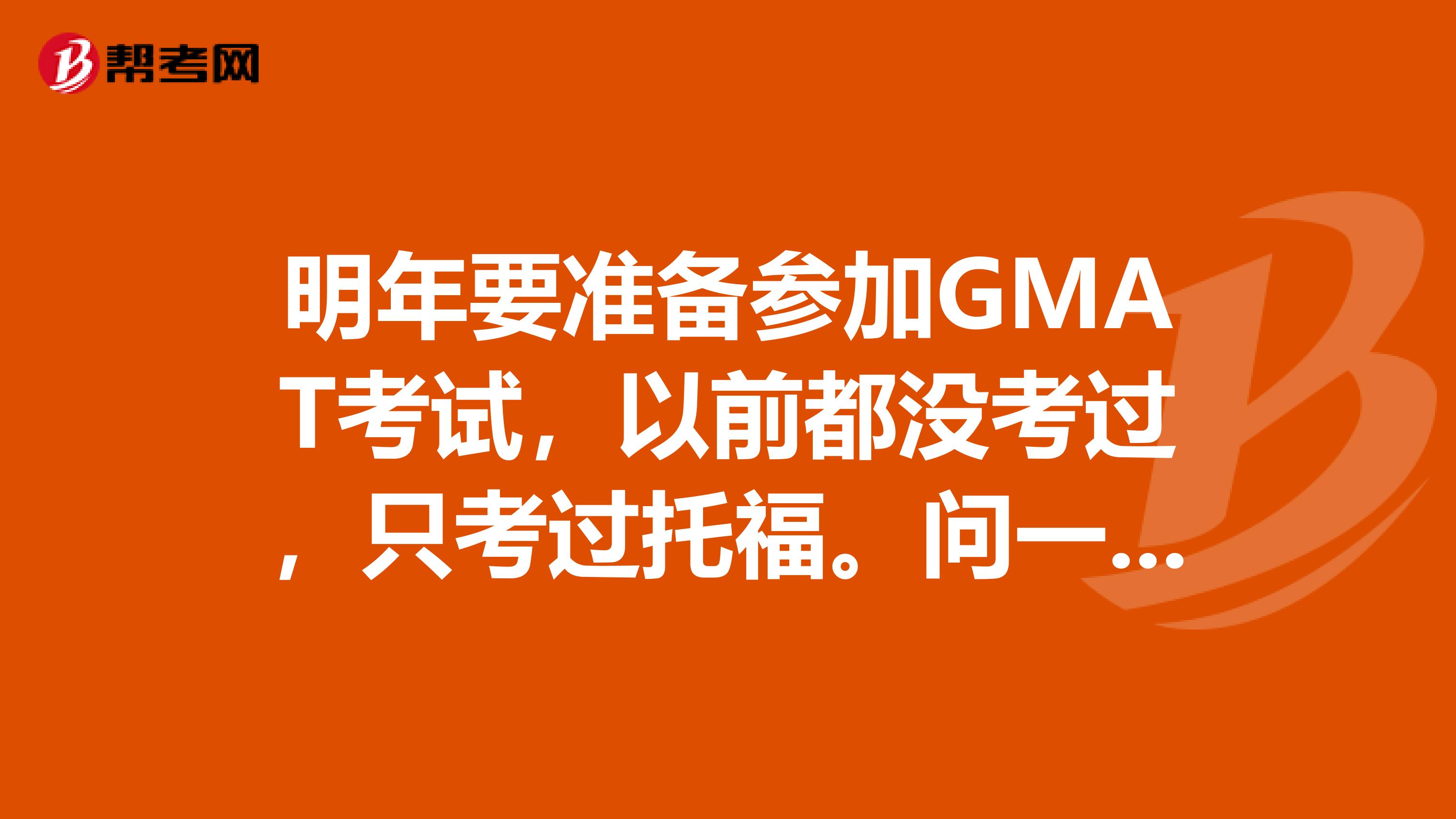 明年要准备参加GMAT考试,以前都没考过,只考过托福。问一下GMAT考试的形式是什么样的,跟托福像不像