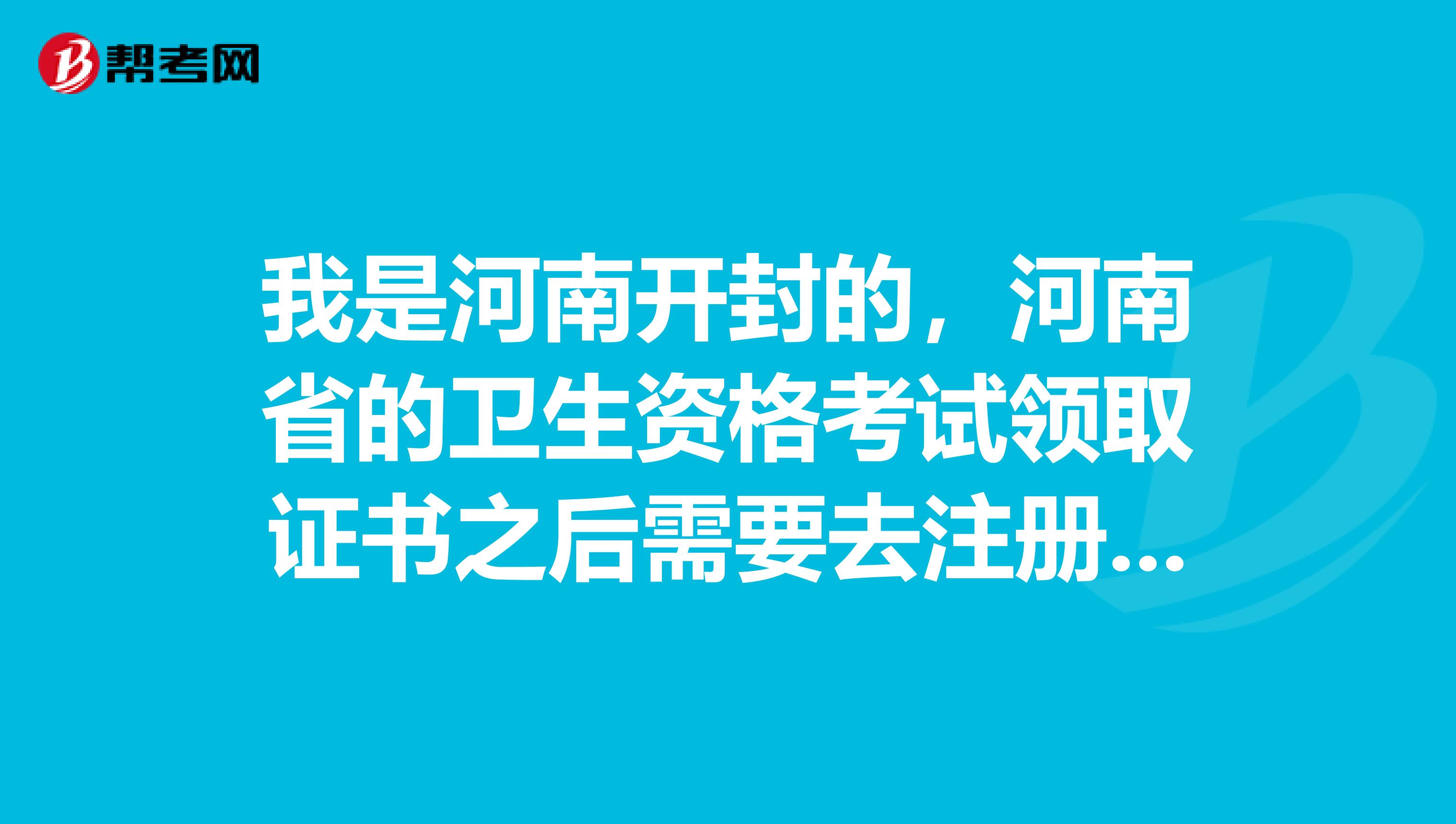我是河南開封的，河南省的衛生資格考試領取證書之后需要去注冊證書嗎？