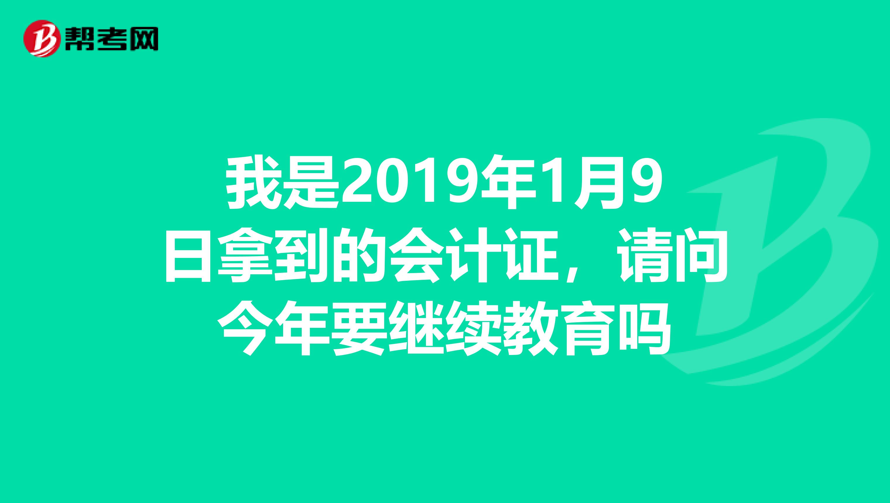 我是2019年1月9日拿到的会计证,请问今年要继续教育吗