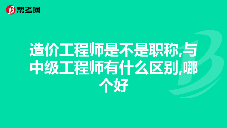 造价工程师是不是职称,与中级工程师有什么区别,哪个好