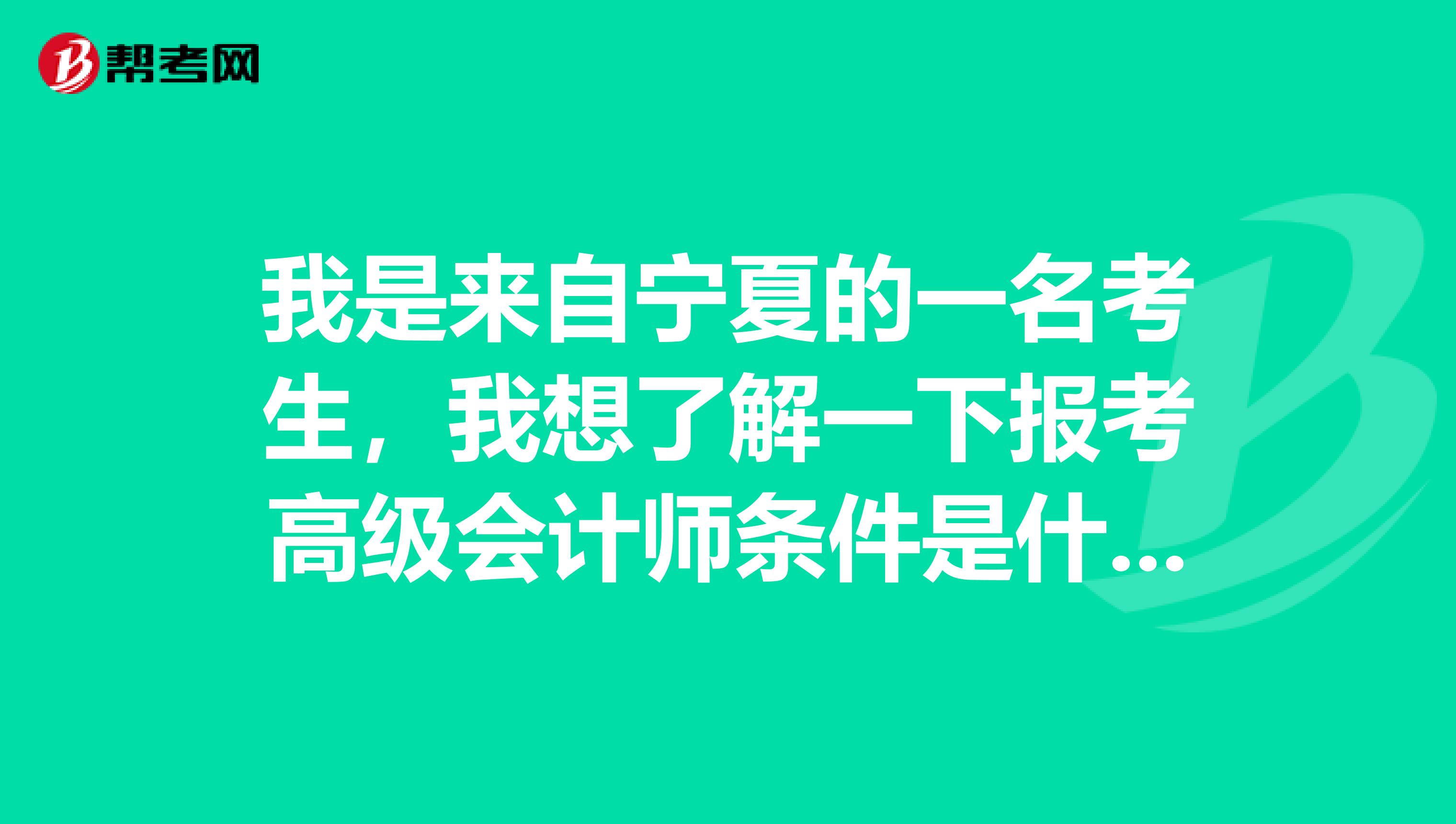 我是来自宁夏的一名考生,我想了解一下报考高级会计师条件是什么?