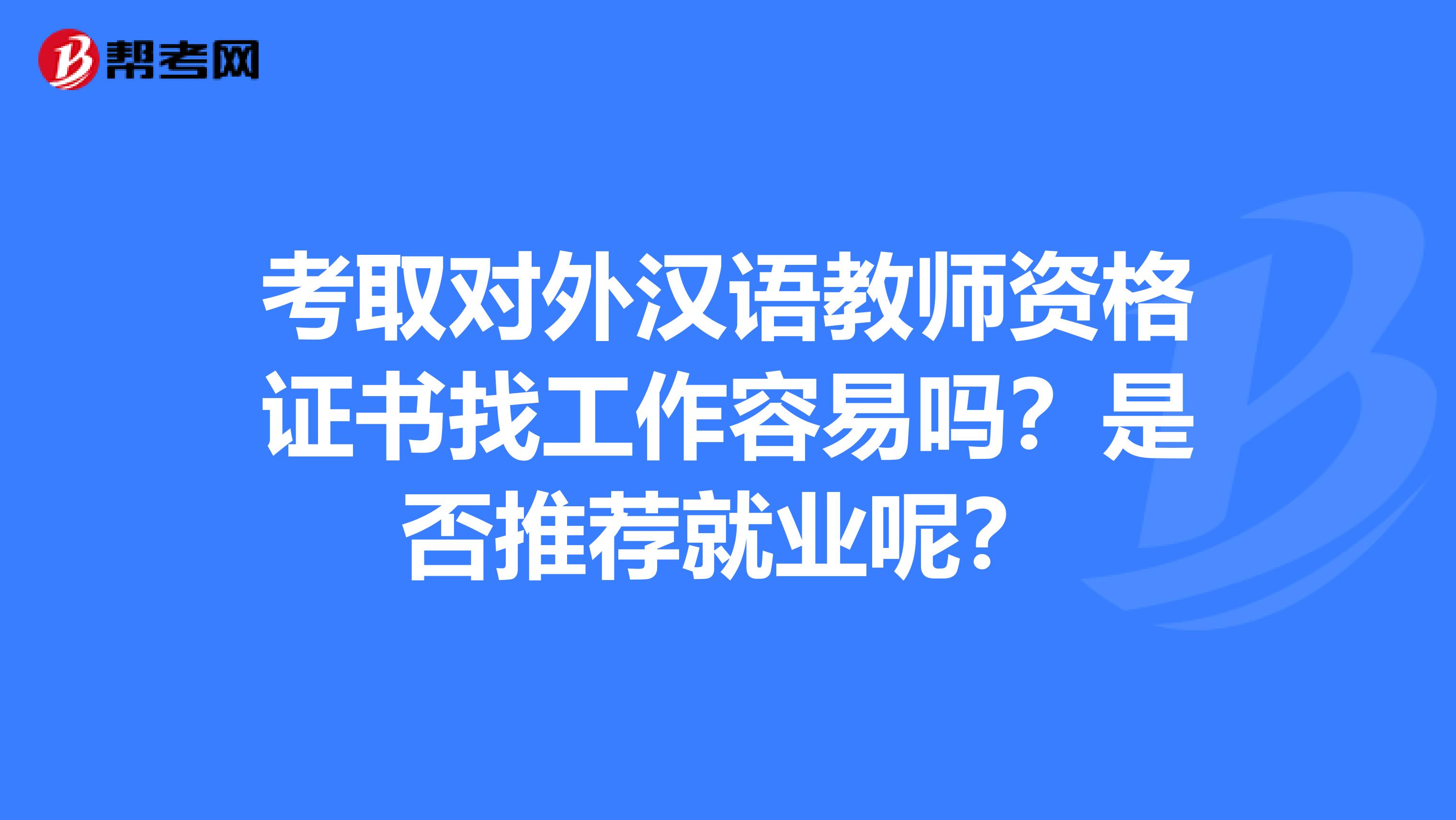 考取对外汉语教师资格证书找工作容易吗？是否推荐就业呢？