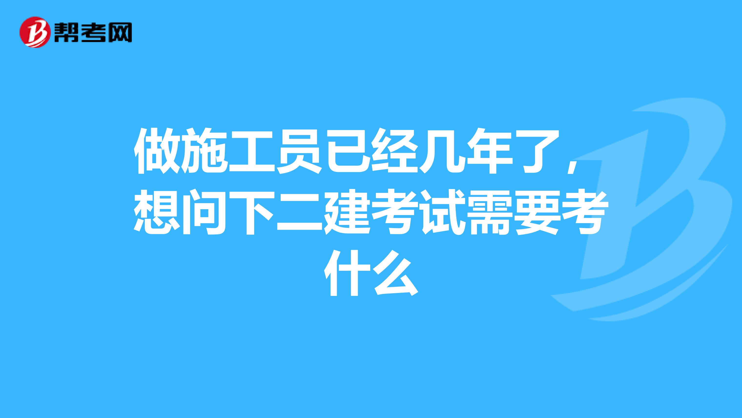 做施工员已经几年了,想问下二建考试需要考什么