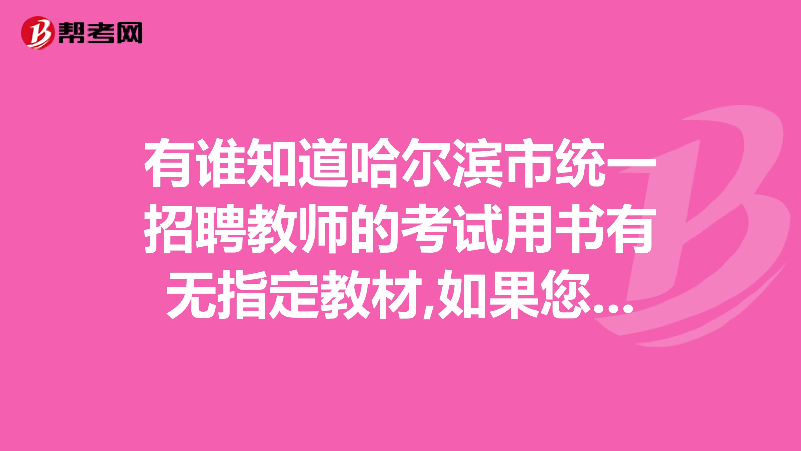 有谁知道哈尔滨市统一招聘教师的考试用书有无指定教材,如果您以前考过,可否告诉我都考了那些题型非常着急,请知情者告诉我吧