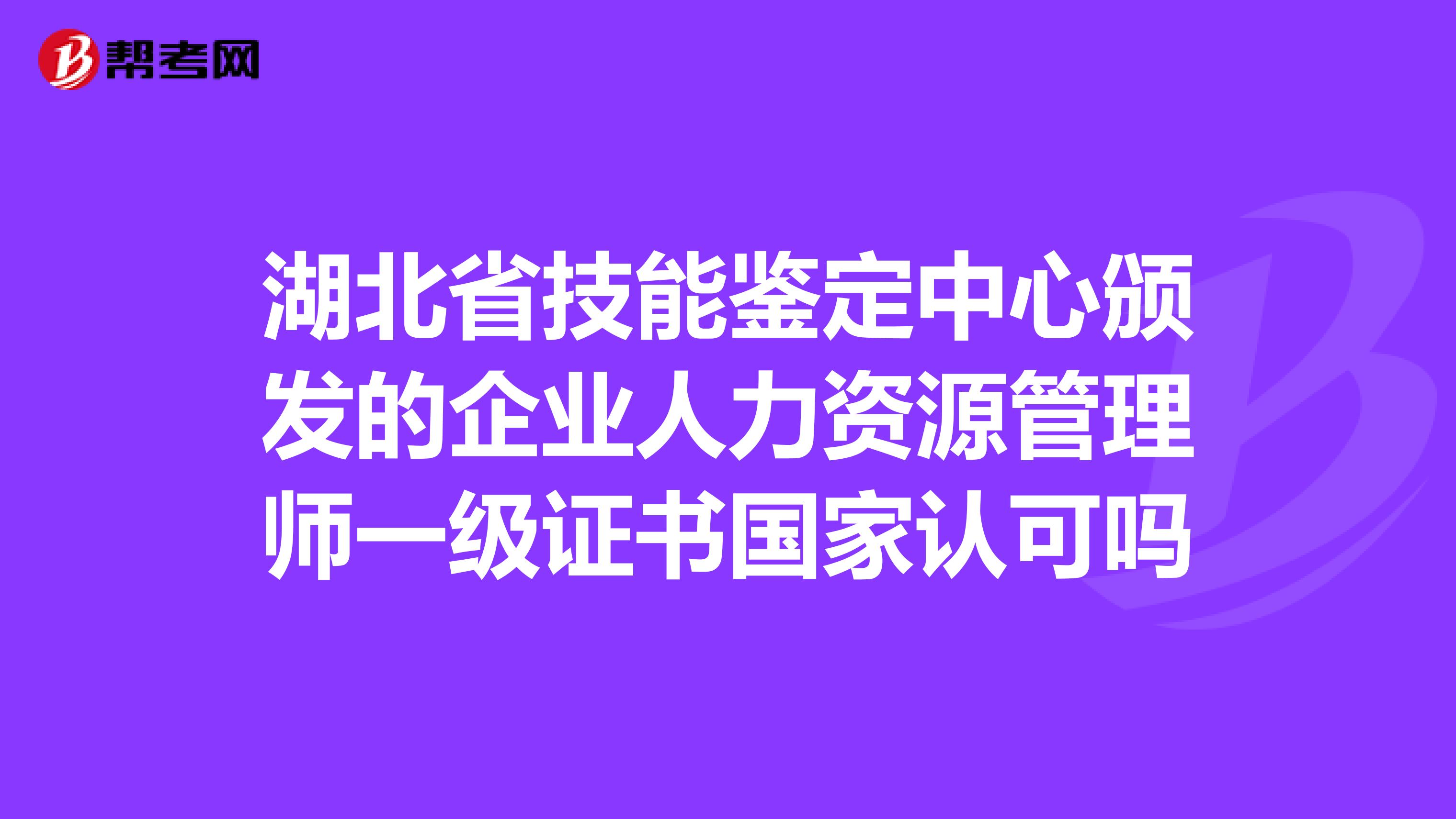 湖北省技能鑒定中心頒發(fā)的企業(yè)人力資源管理師一級證書國家認可嗎