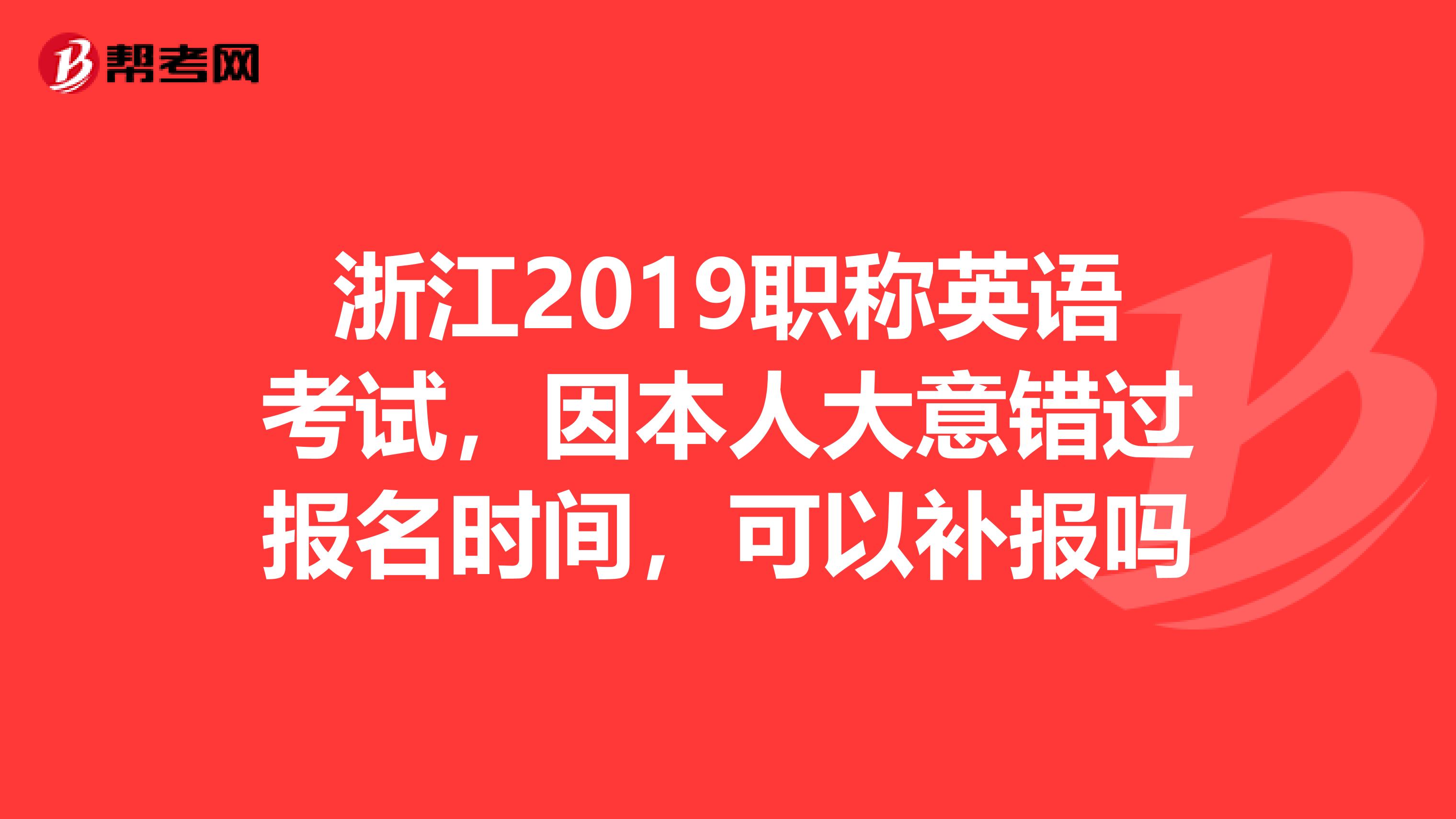 浙江2019职称英语考试，因本人大意错过报名时间，可以补报吗