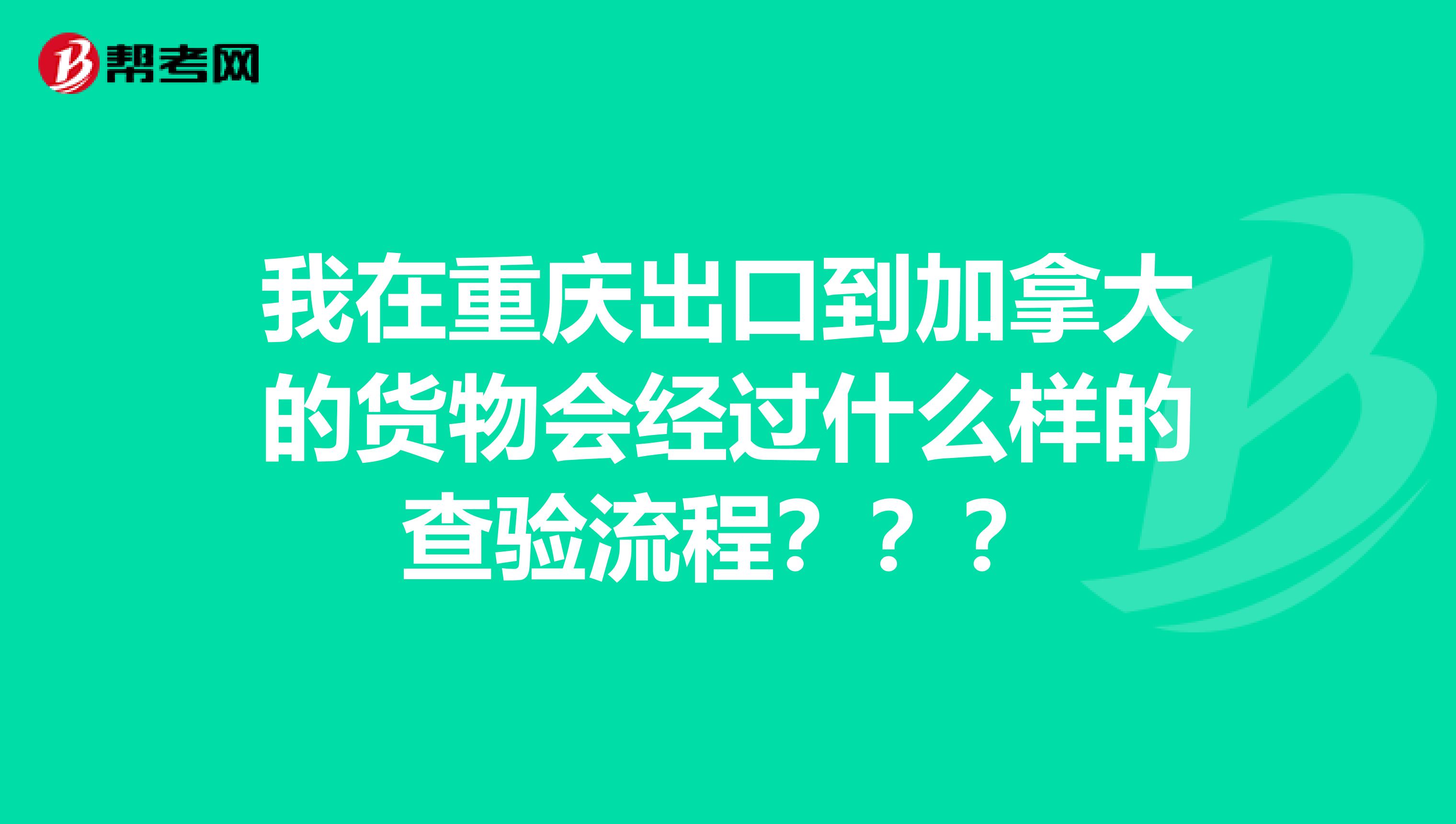 我在重庆出口到加拿大的货物会经过什么样的查验流程？？？