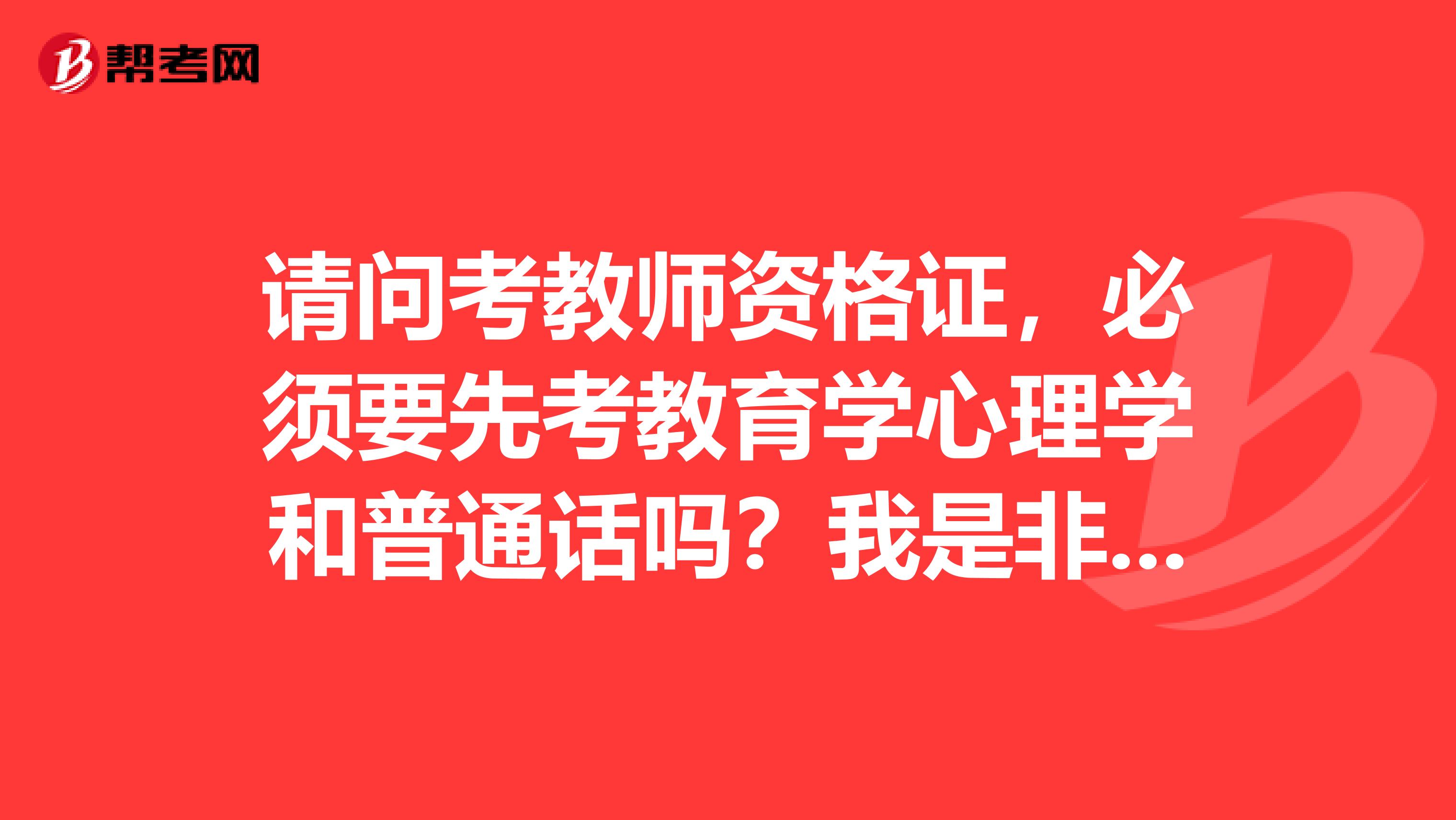 请问考教师资格证，必须要先考教育学心理学和普通话吗？我是非师范类的。