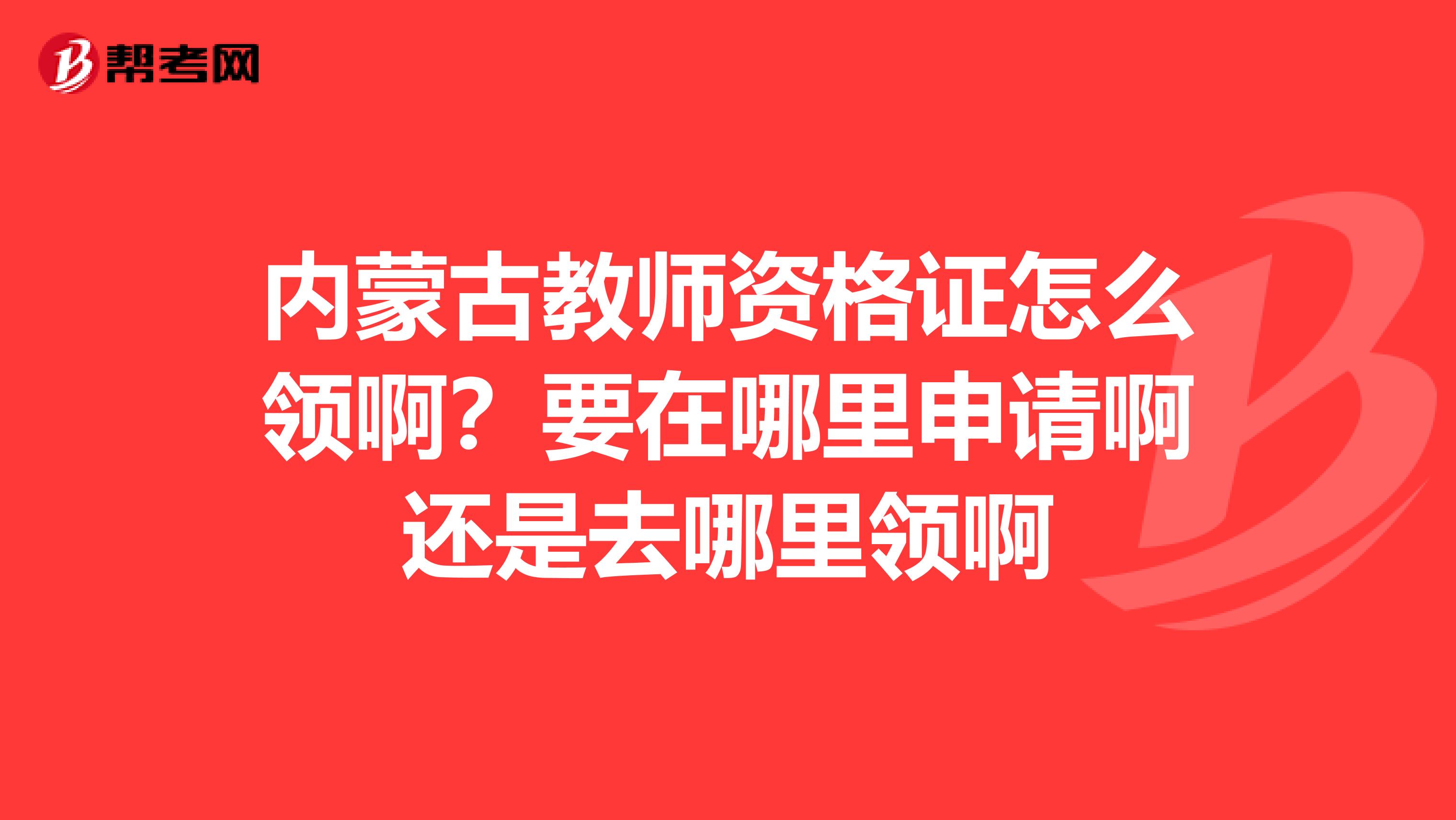 内蒙古教师资格证怎么领啊？要在哪里申请啊还是去哪里领啊