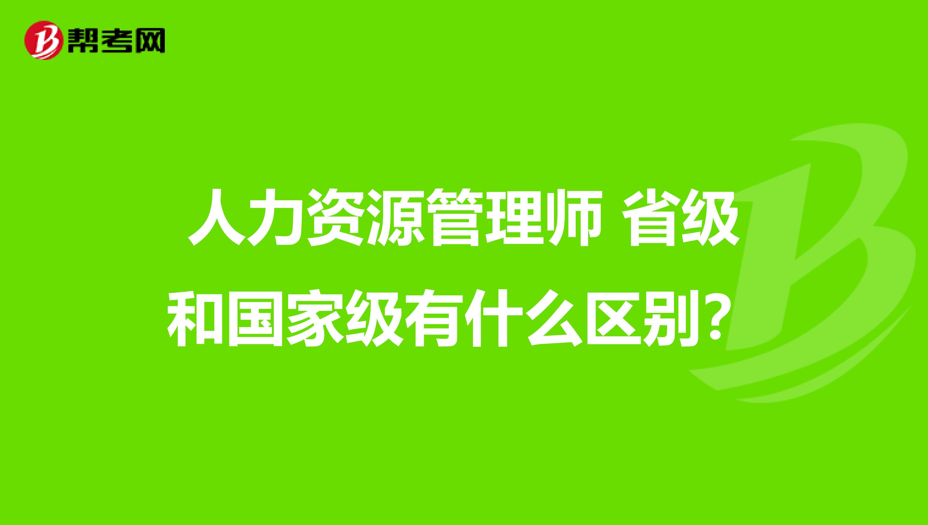 人力资源管理师 省级和国家级有什么区别？