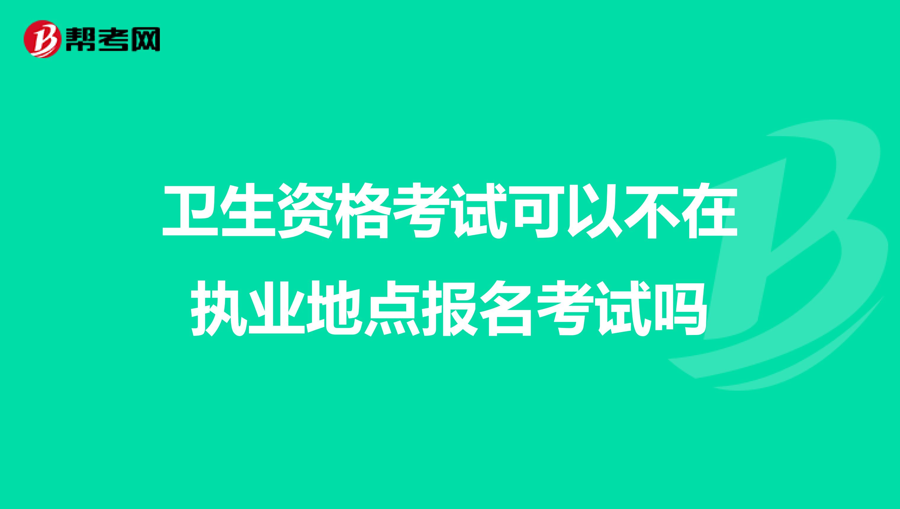 衛生資格考試可以不在執業地點報名考試嗎