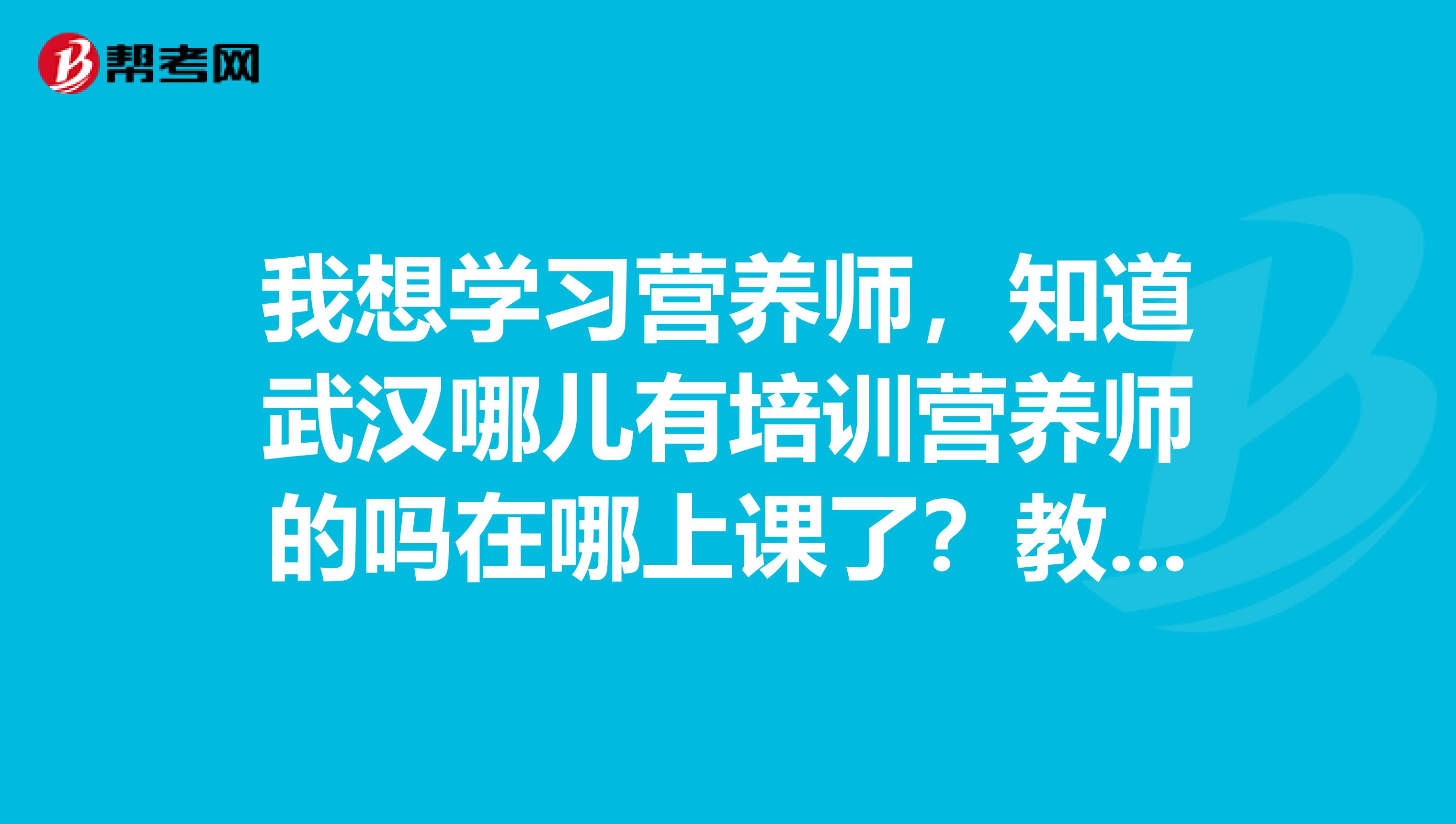 我想学习营养师,知道武汉哪儿有培训营养师的吗在哪上课了?教学质量怎么样?有谁可以帮我解答下,谢谢