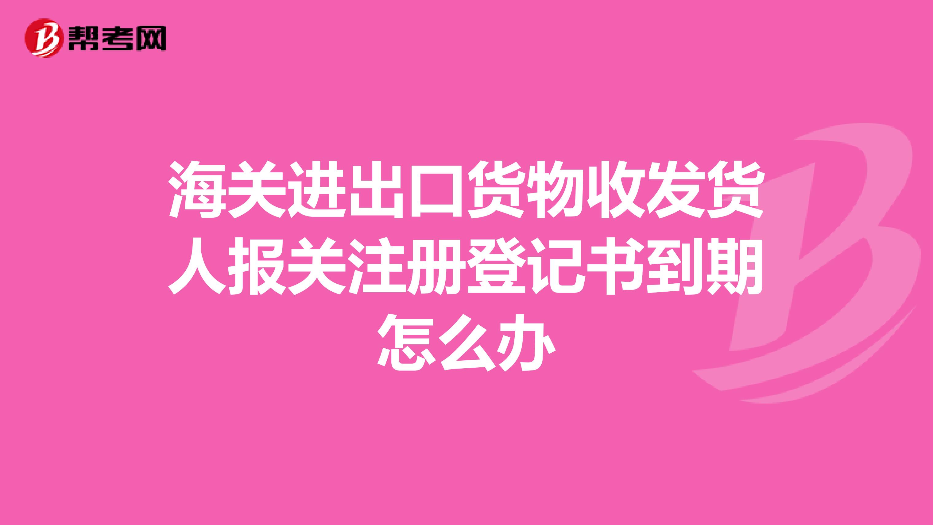 海关进出口货物收发货人报关注册登记书到期怎么办