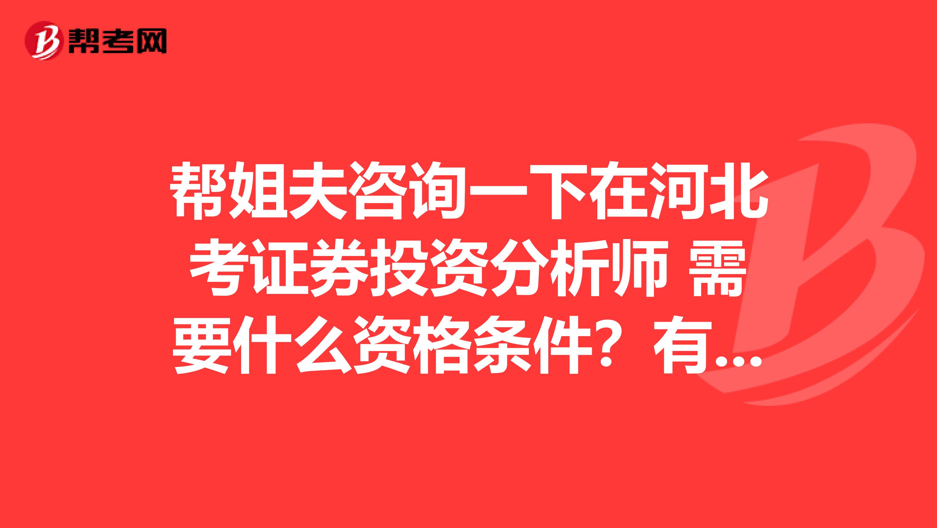帮姐夫咨询一下在河北考证券投资分析师 需要什么资格条件?有哪些要求?