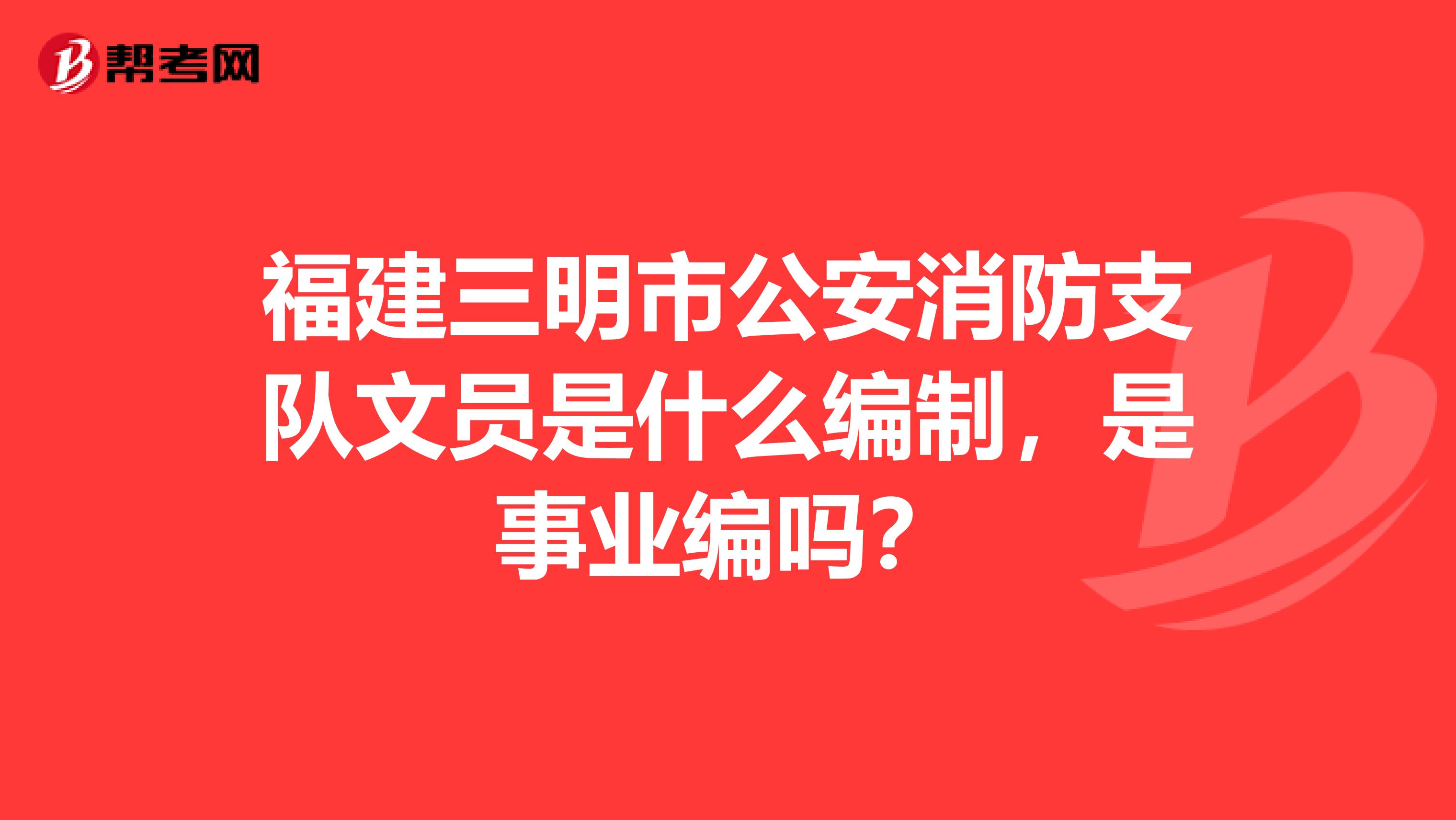 福建三明市公安消防支队文员是什么编制,是事业编吗?