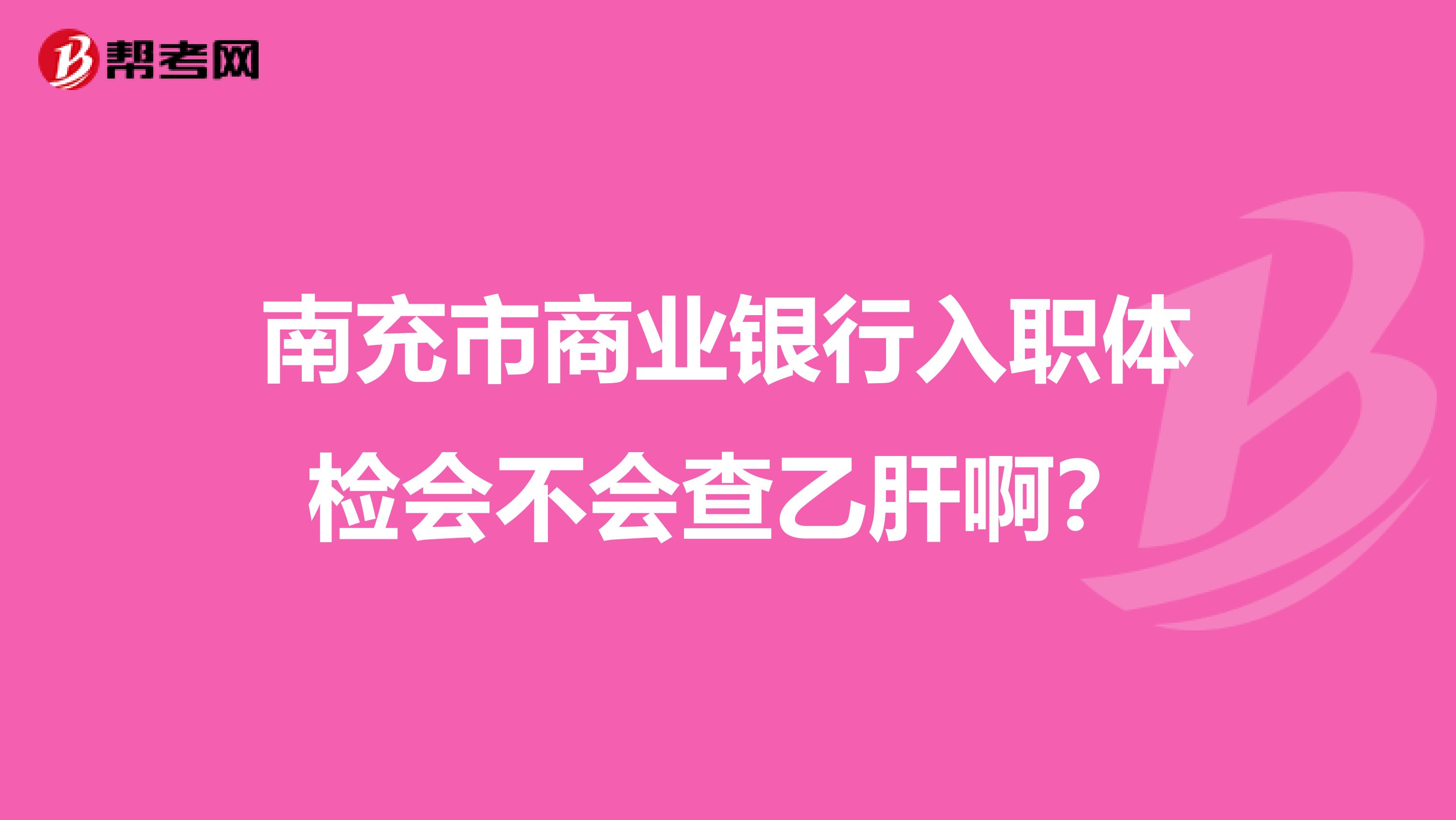 南充市商业银行入职体检会不会查乙肝啊?