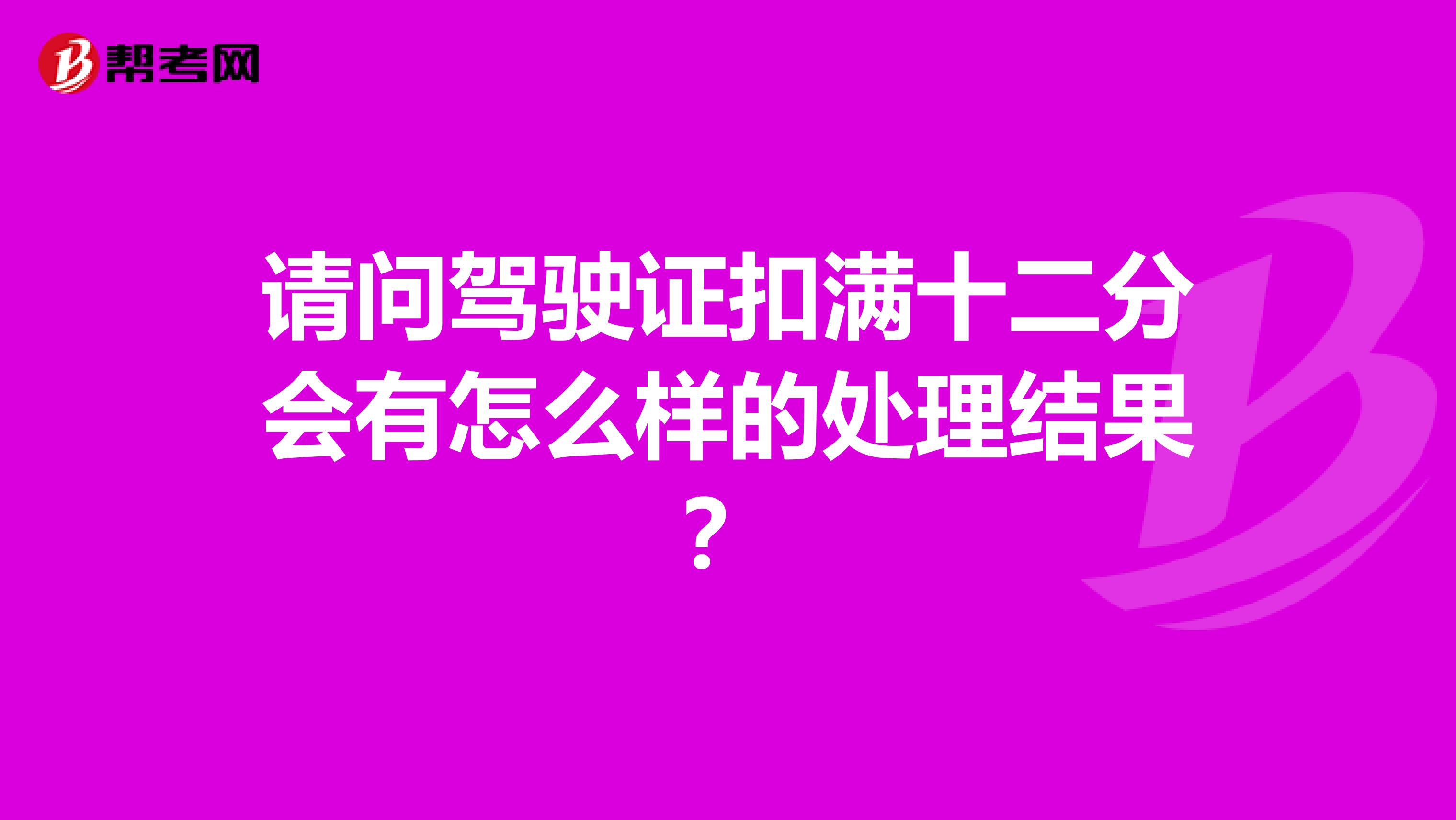 请问驾驶证扣满十二分会有怎么样的处理结果？