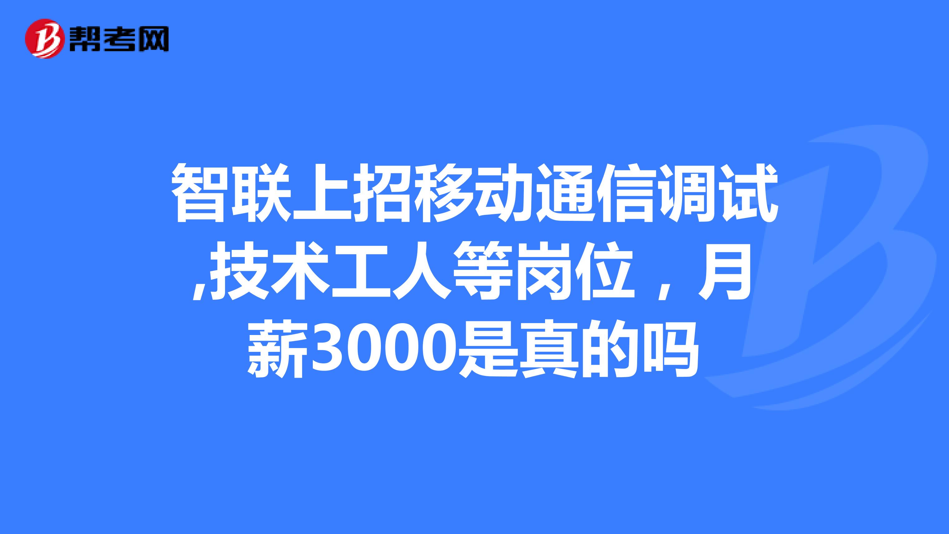 智联上招移动通信调试,技术工人等岗位，月薪3000是真的吗
