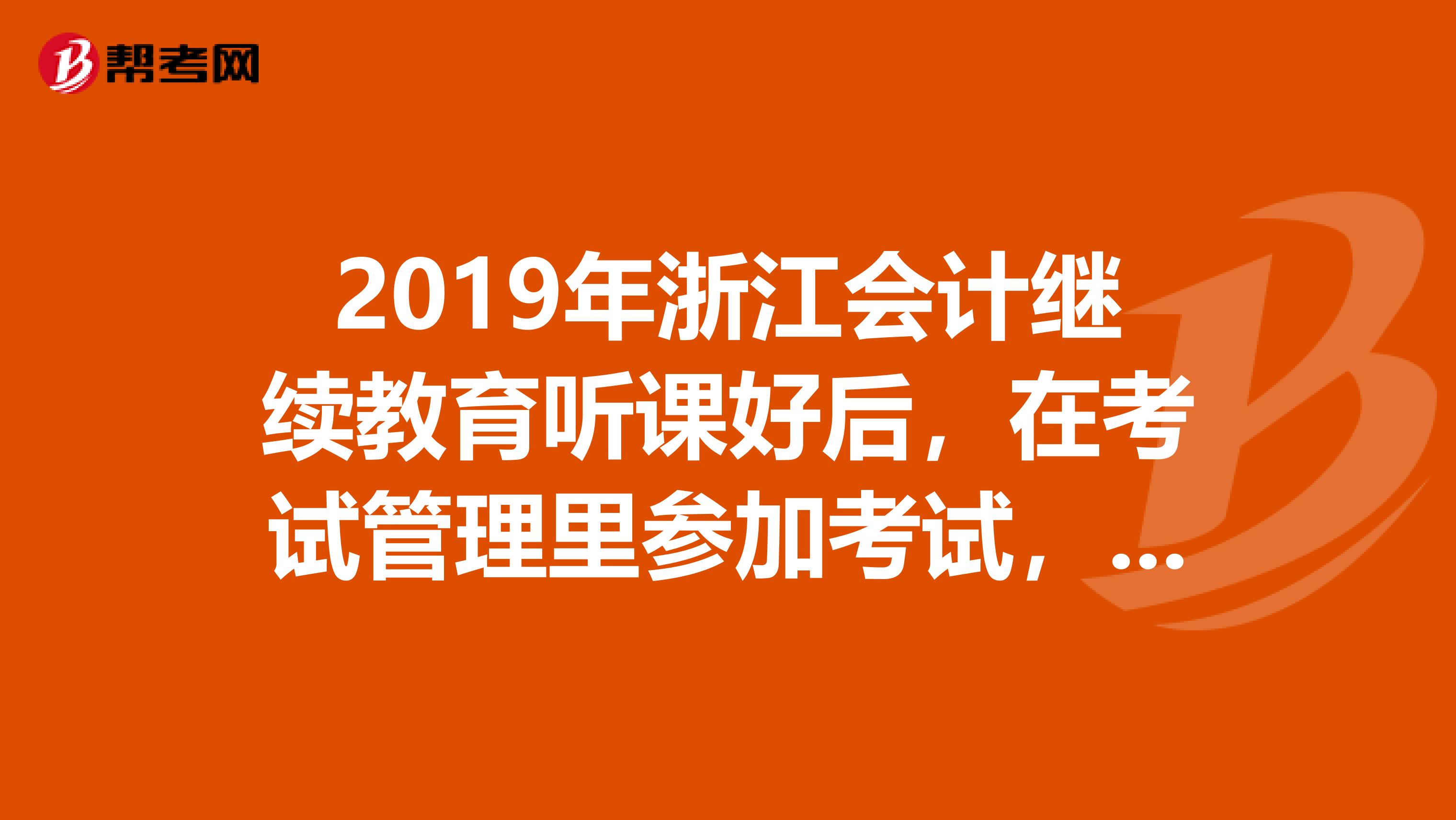 2019年浙江會計繼續(xù)教育聽課好后，在考試管理里參加考試，這個有時間規(guī)定的嗎？考試和所學的內(nèi)容相關(guān)的嗎？