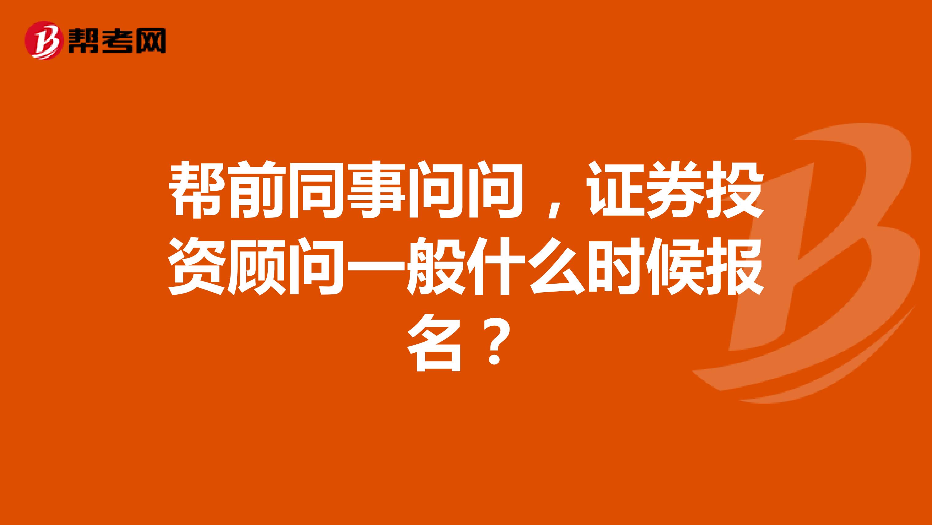 帮前同事问问,证券投资顾问一般什么时候报名?