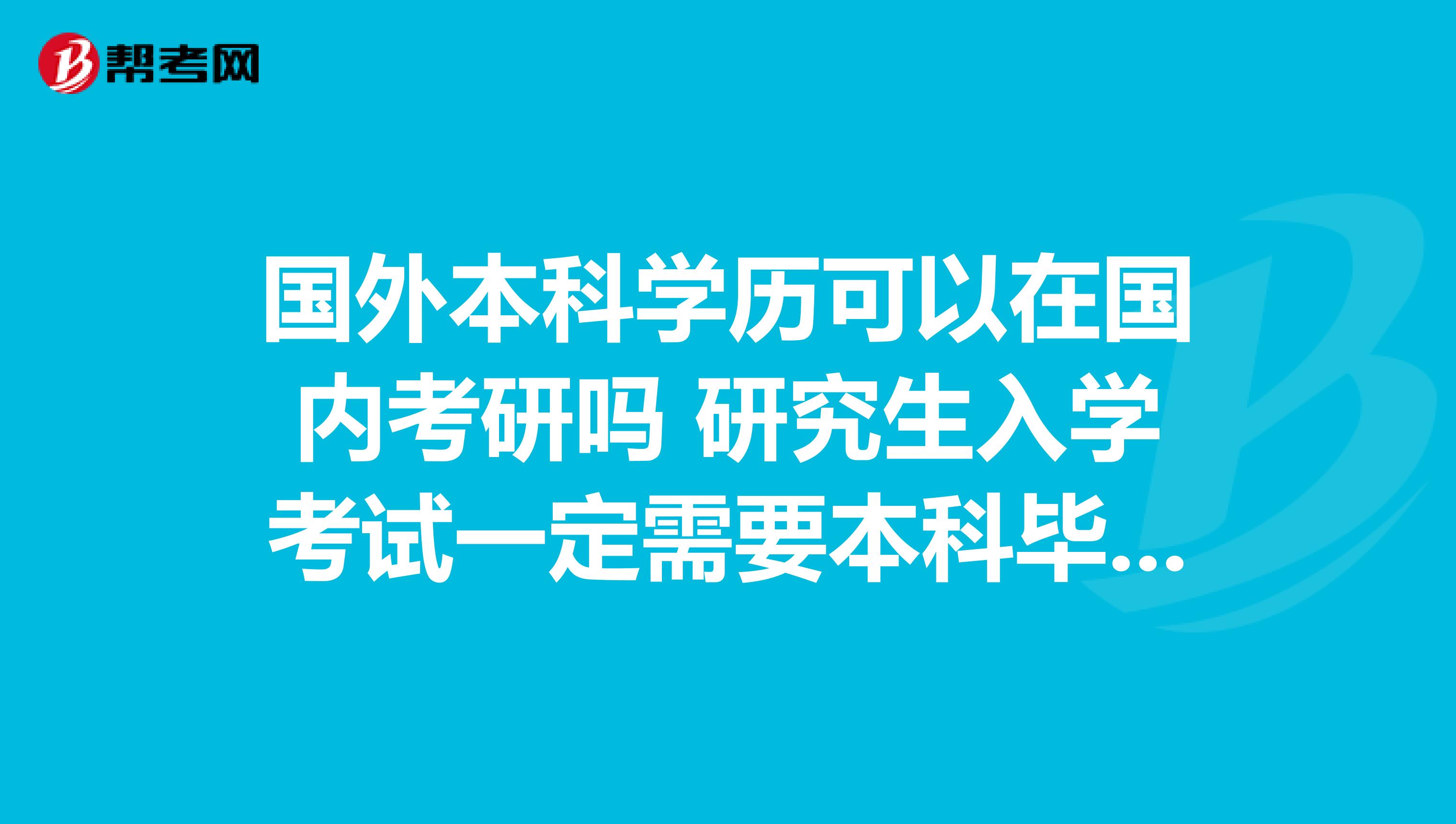 国外本科学历可以在国内考研吗 研究生入学考试一定需要本科毕业吗?有没有知道的啊