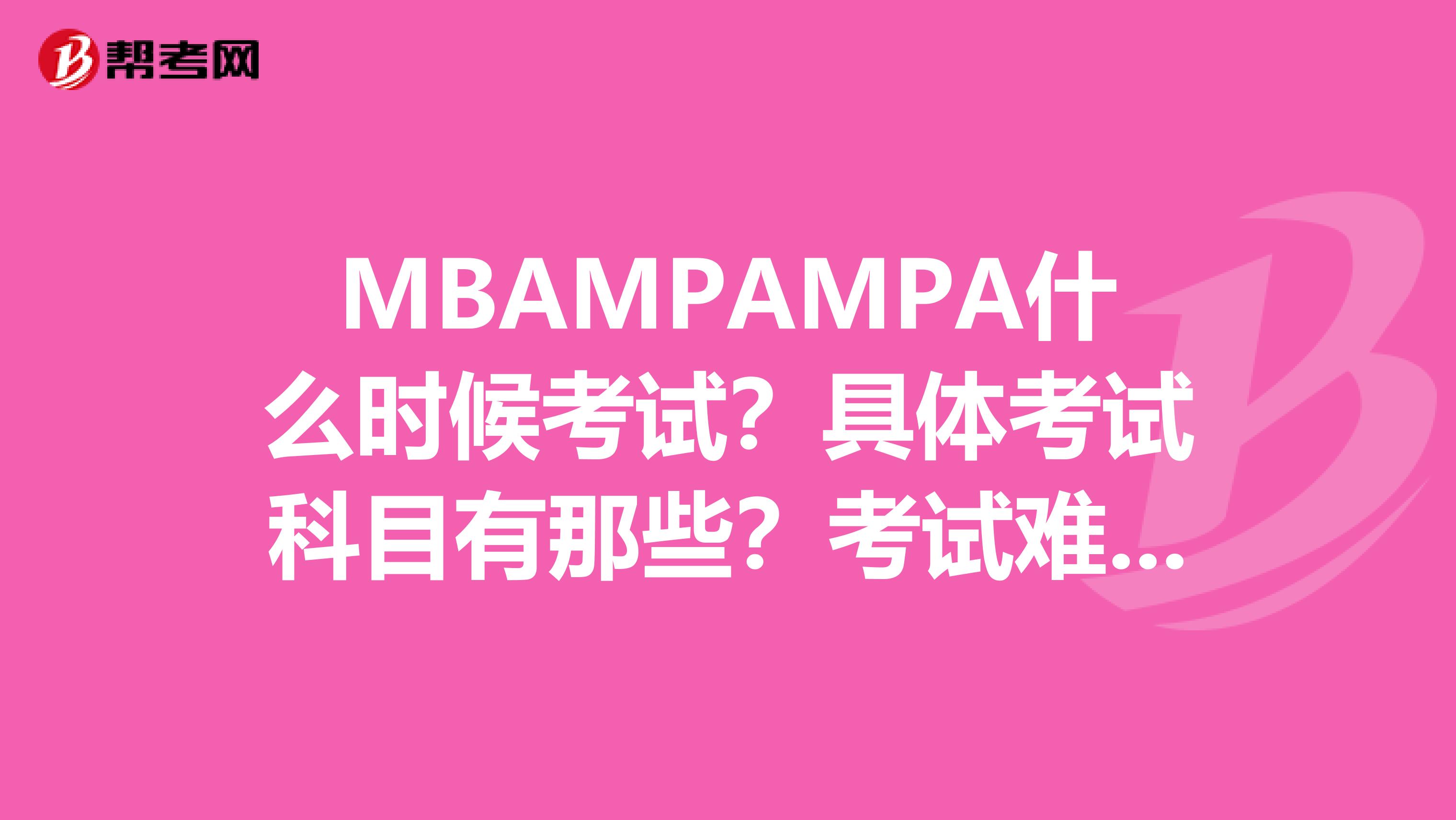 MBAMPAMPA什么时候考试?具体考试科目有那些?考试难度大吗??
