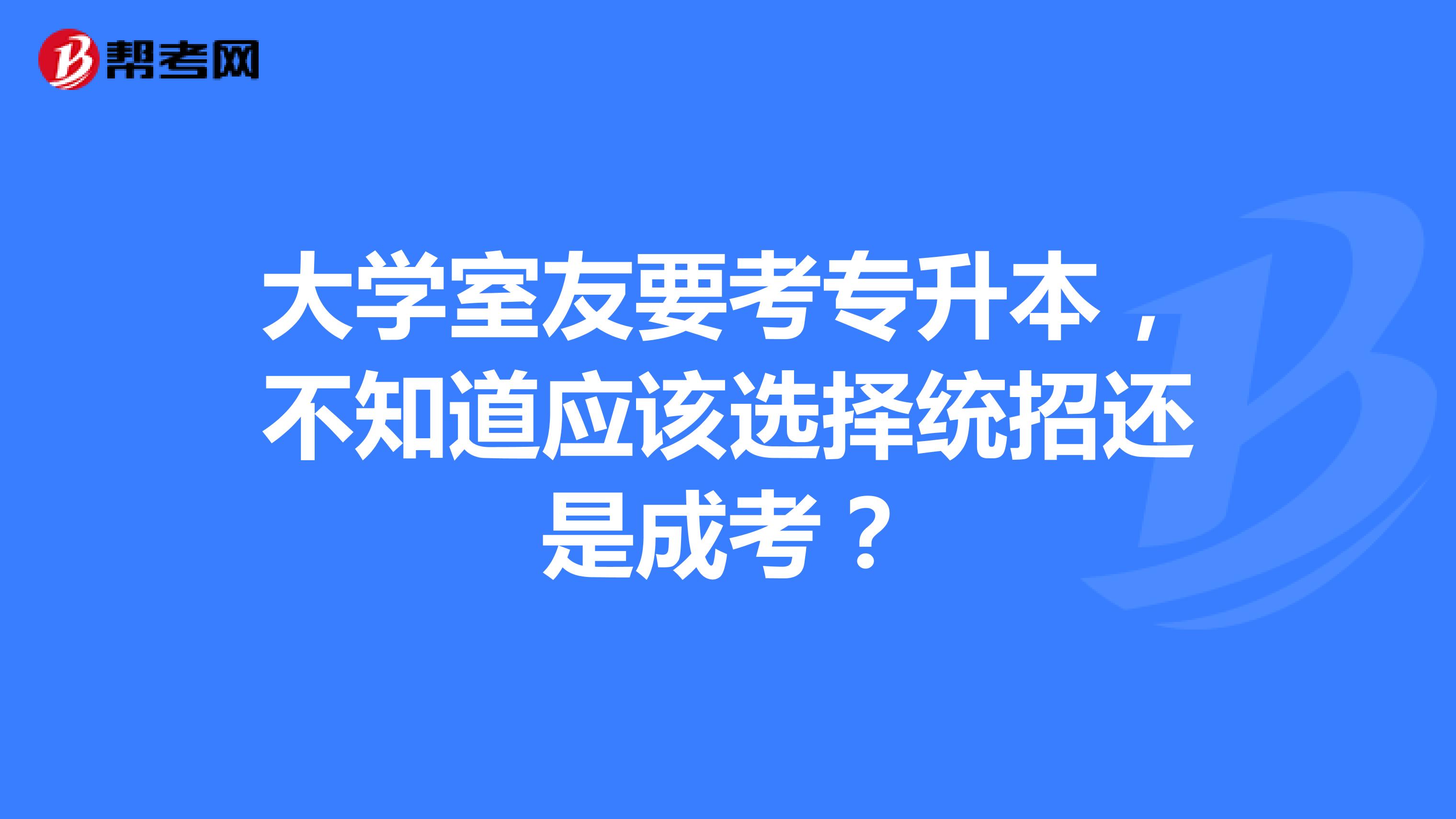 大学室友要考专升本，不知道应该选择统招还是成考？