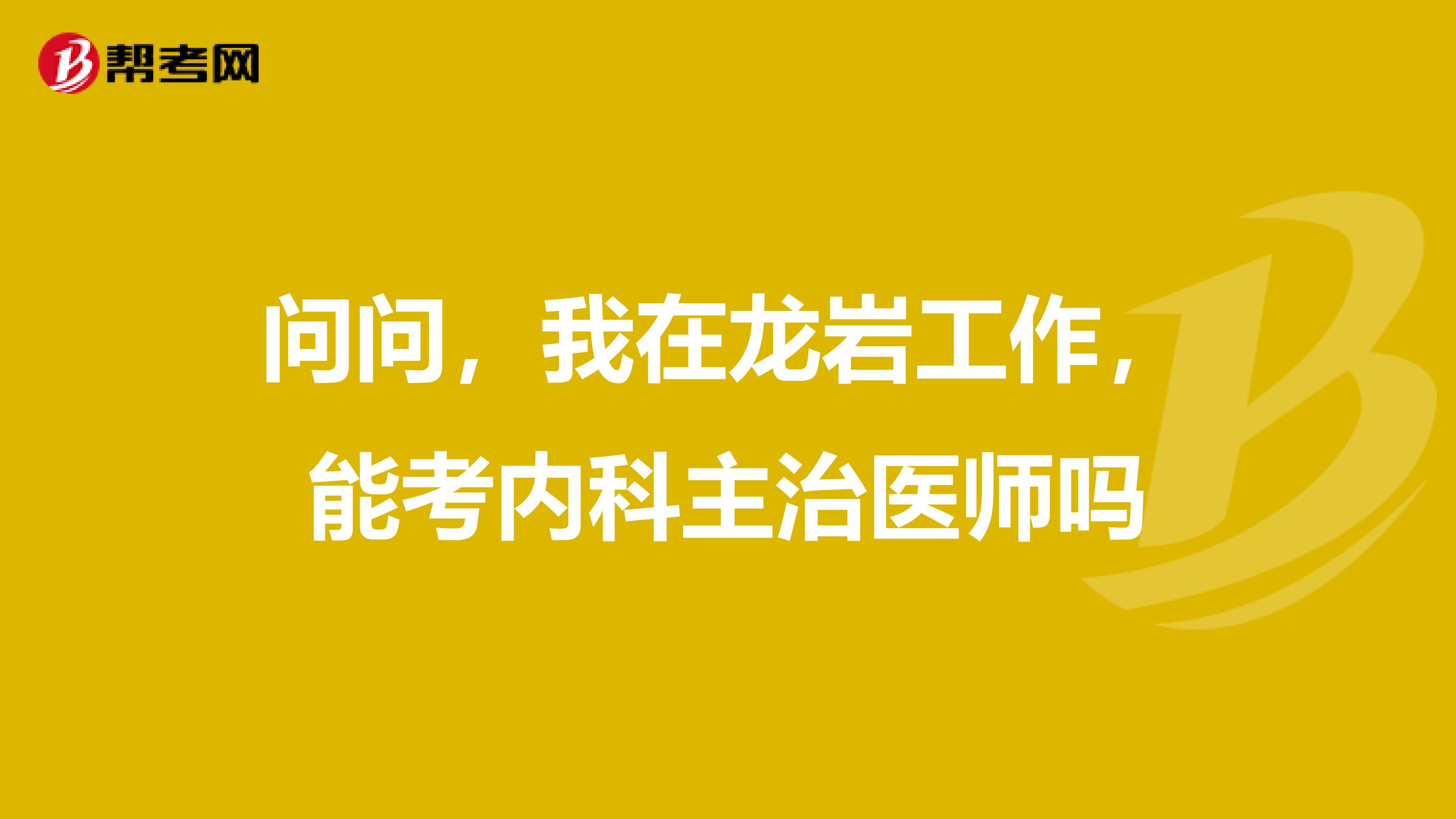 问问，我在龙岩工作，能考内科主治医师吗