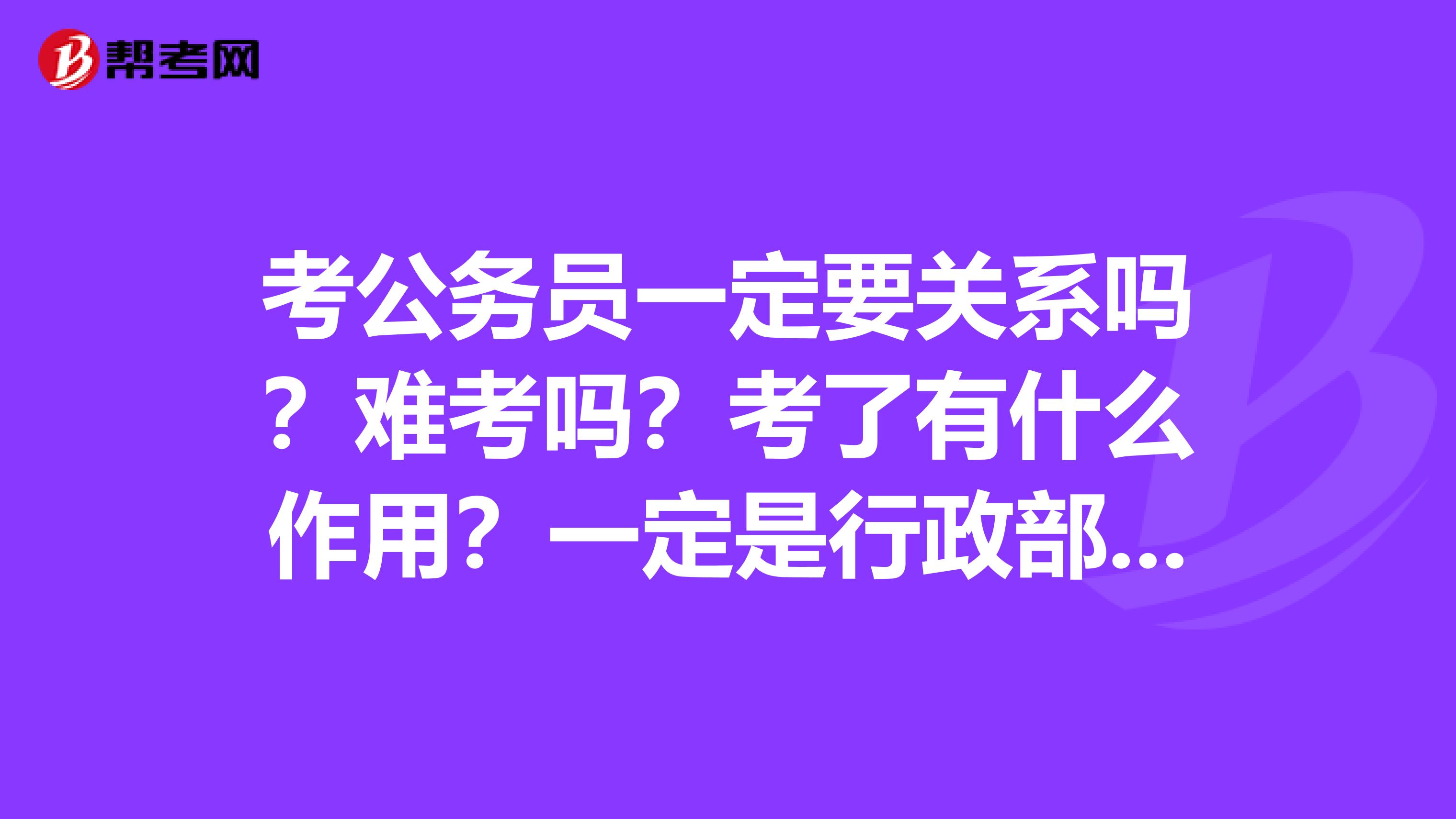 考公务员一定要关系吗?难考吗?考了有什么作用?一定是行政部门工作吗?有经验的前辈忙下我