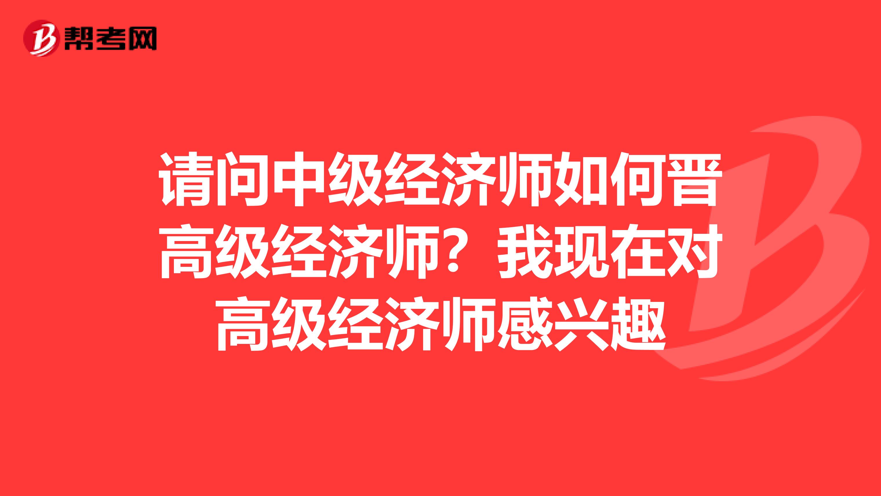 请问中级经济师如何晋高级经济师？我现在对高级经济师感兴趣