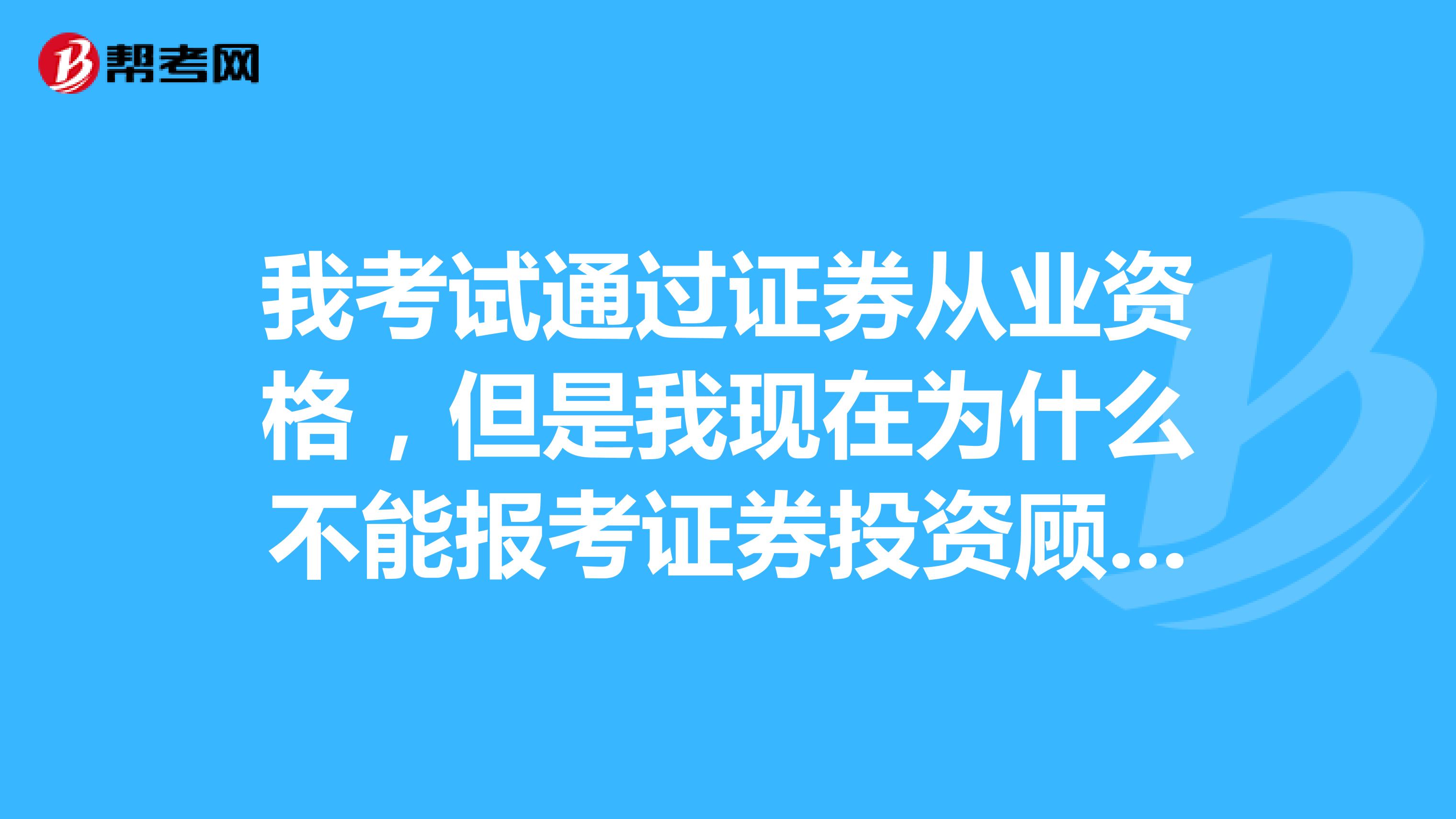 我考试通过证券从业资格，但是我现在为什么不能报考证券投资顾问考试呢？