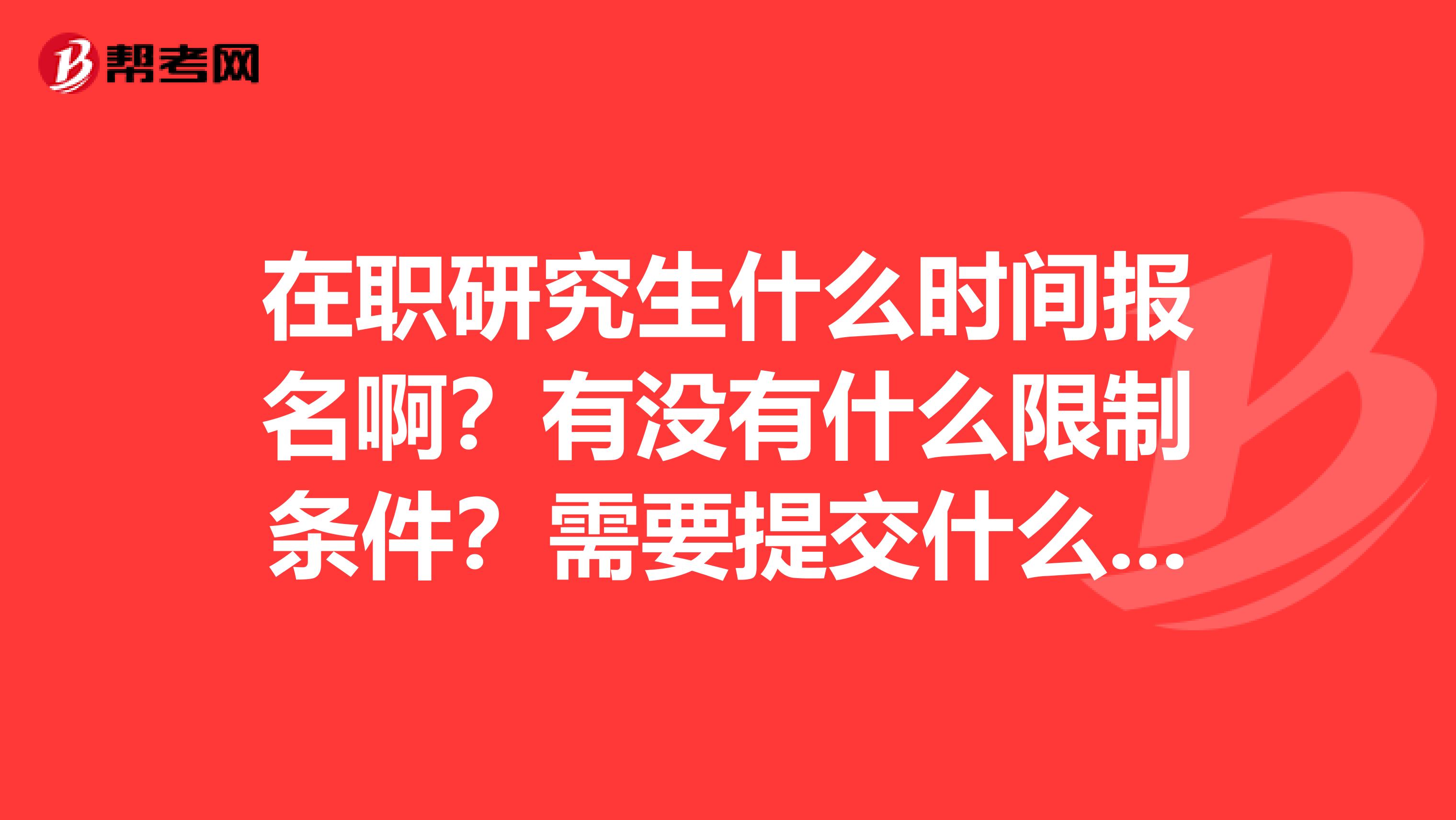 在职研究生什么时间报名啊？有没有什么限制条件？需要提交什么资料