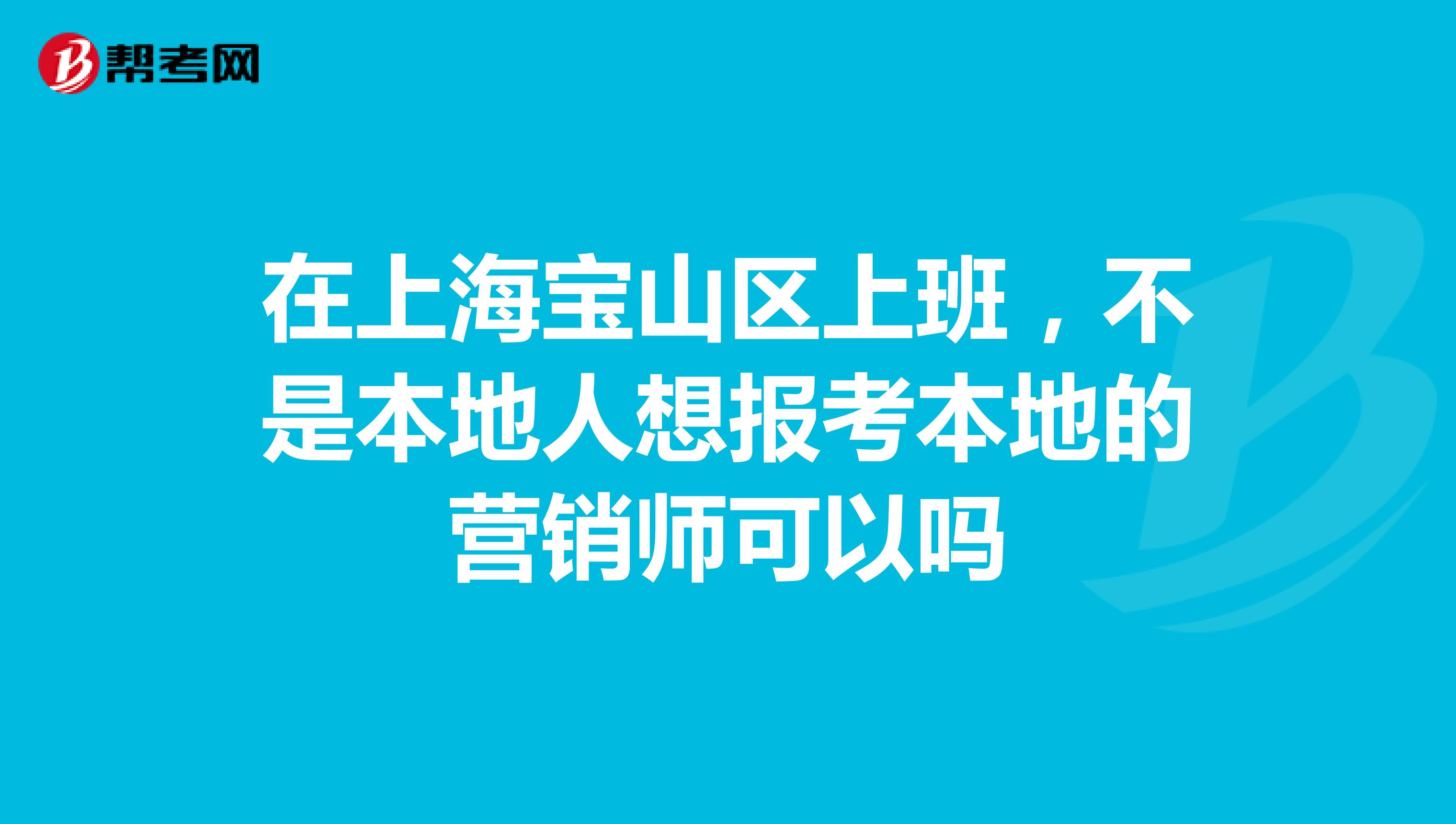 在上海宝山区上班,不是本地人想报考本地的营销师可以吗