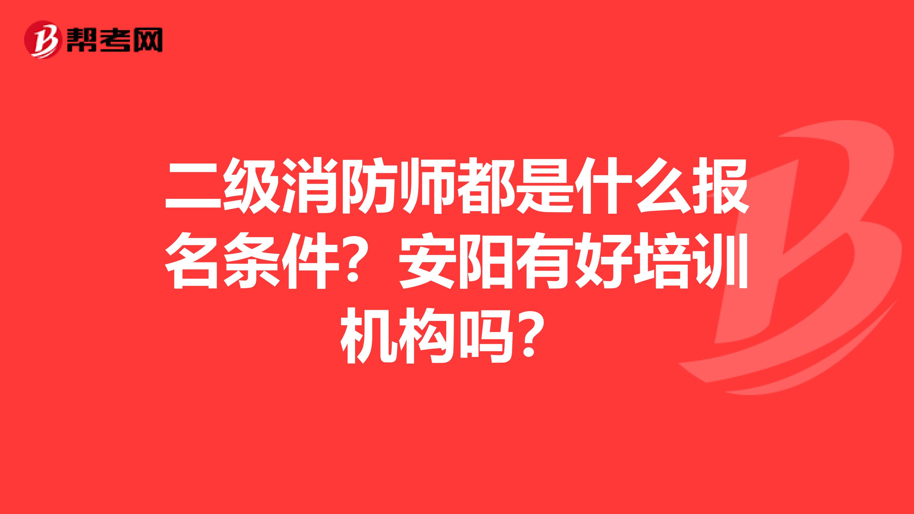 二级消防师都是什么报名条件?安阳有好培训机构吗?