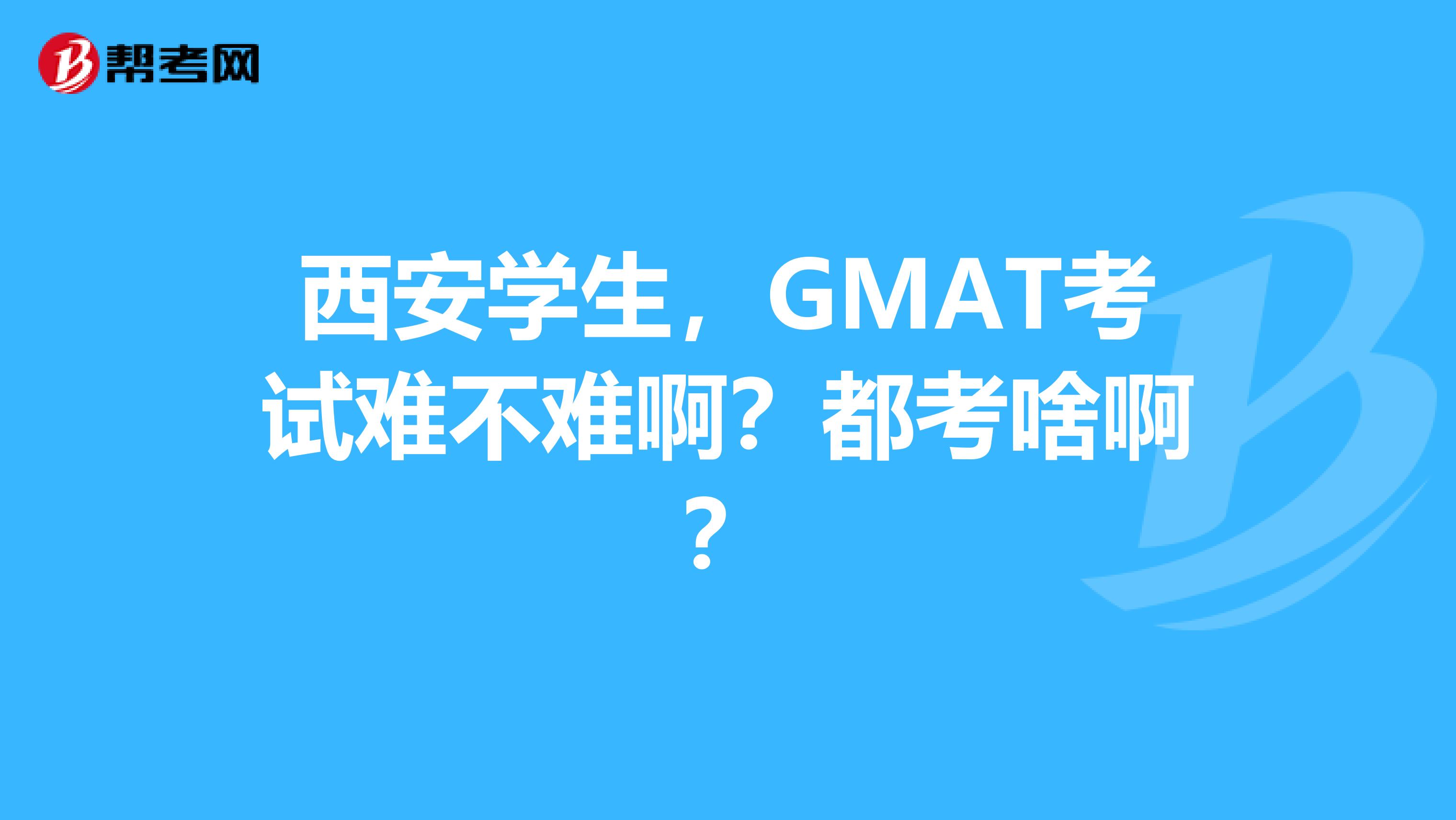 西安学生,GMAT考试难不难啊?都考啥啊?