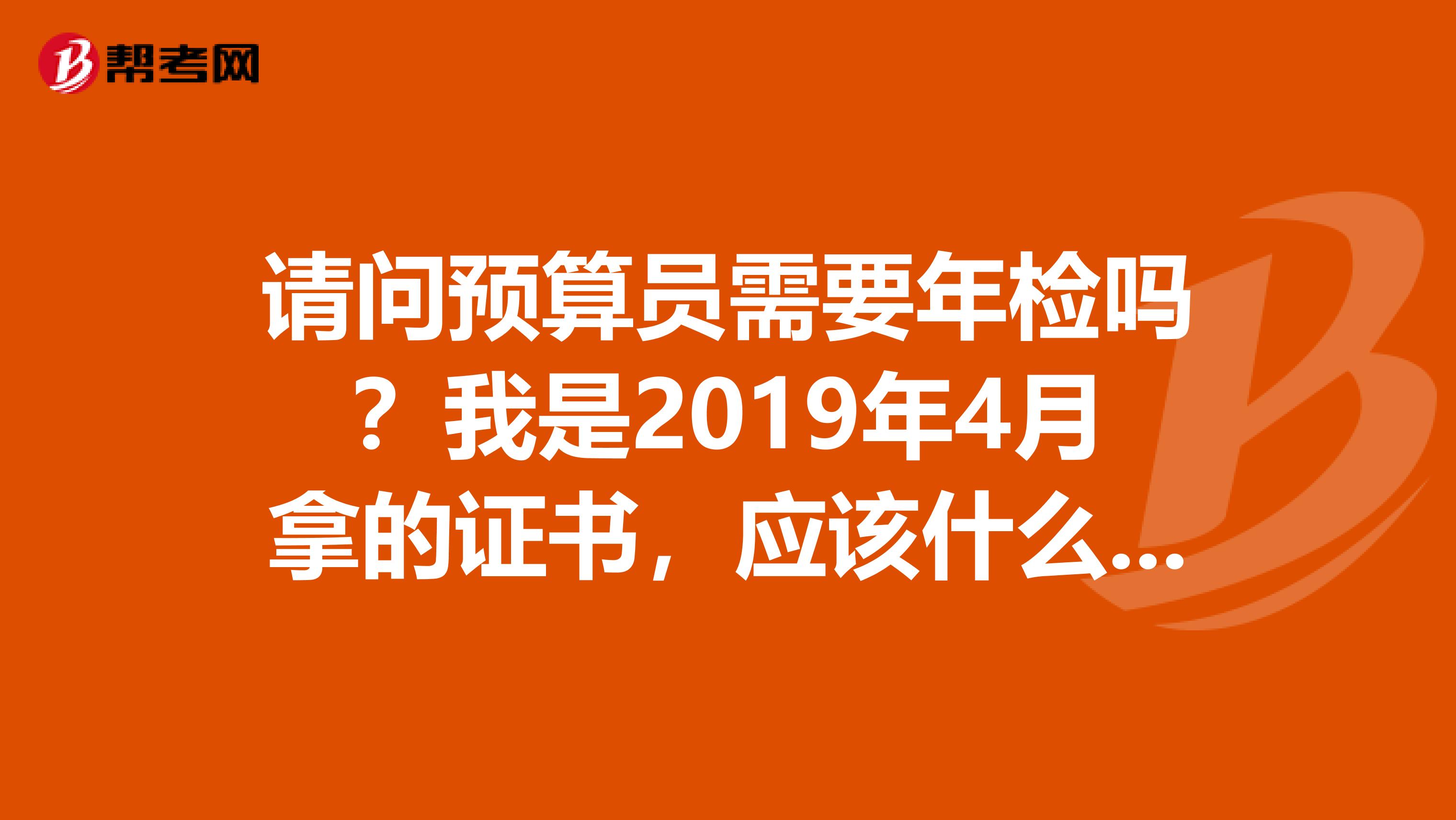 请问预算员需要年检吗？我是2019年4月拿的证书，应该什么时间去年审呢？