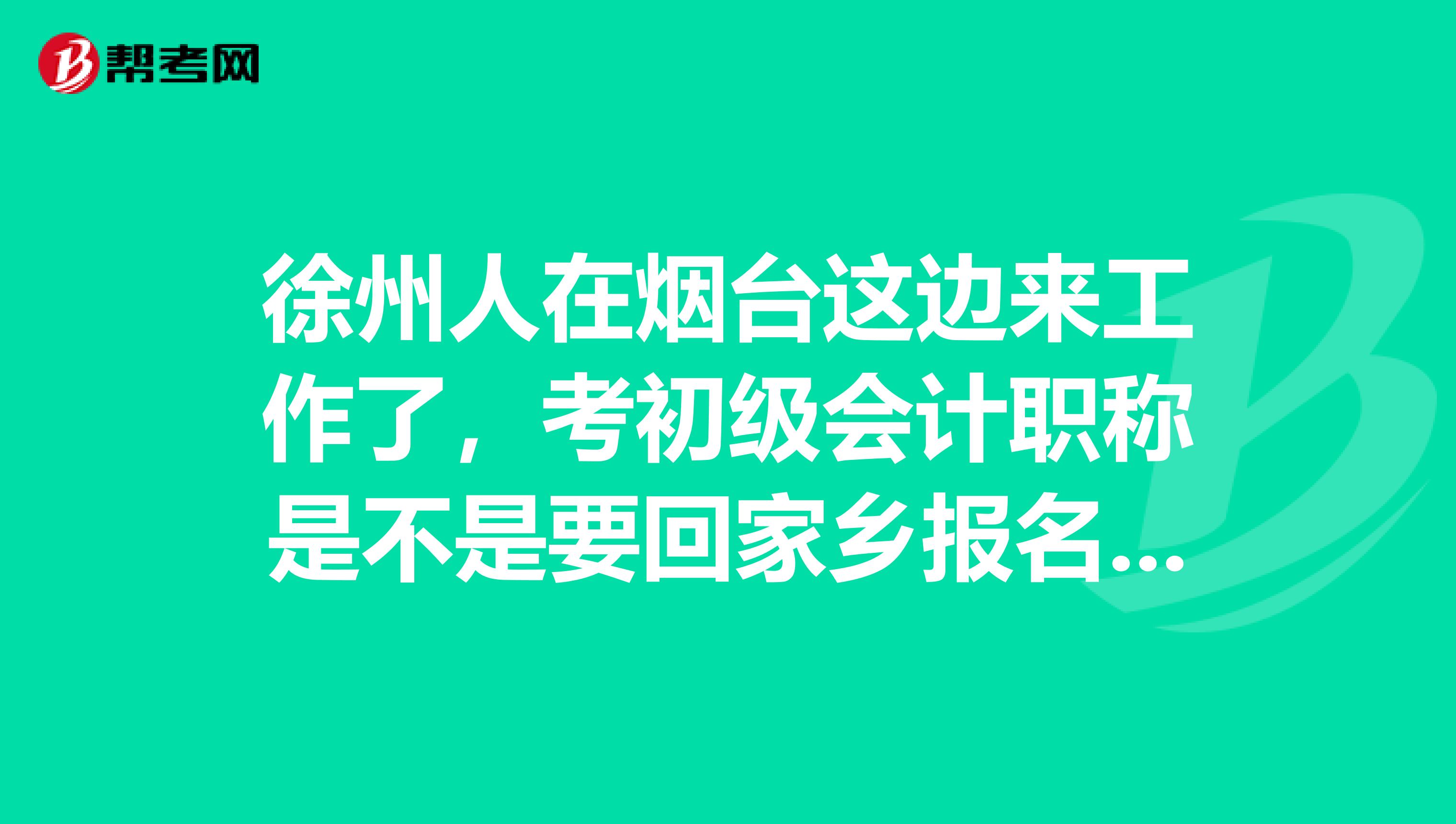 徐州人在烟台这边来工作了，考初级会计职称是不是要回家乡报名啊？急 